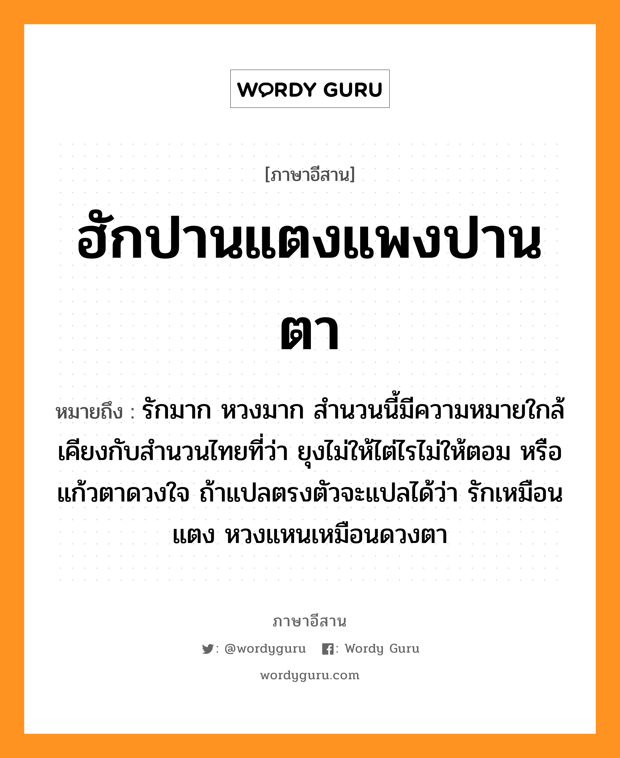 ฮักปานแตงแพงปานตา หมายถึงอะไร, ภาษาอีสาน ฮักปานแตงแพงปานตา หมายถึง รักมาก หวงมาก สำนวนนี้มีความหมายใกล้เคียงกับสำนวนไทยที่ว่า ยุงไม่ให้ไต่ไรไม่ให้ตอม หรือ แก้วตาดวงใจ ถ้าแปลตรงตัวจะแปลได้ว่า รักเหมือนแตง หวงแหนเหมือนดวงตา หมวด ฮัก-ปาน-แตง-แพง-ปาน-ตา