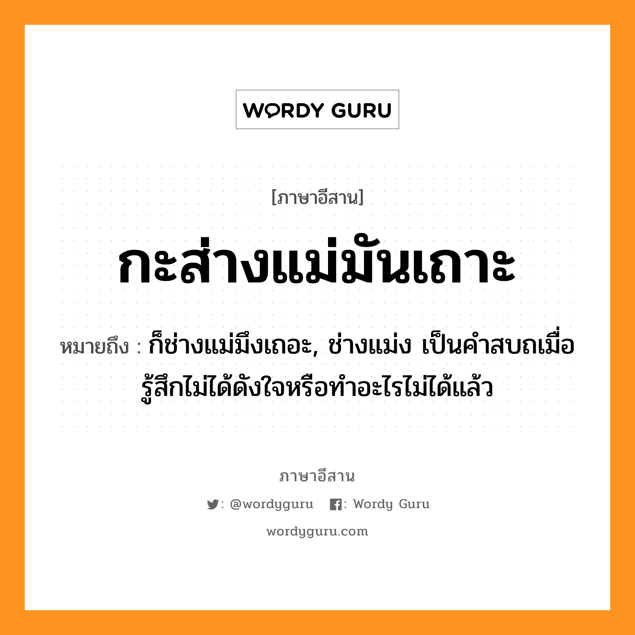 กะส่างแม่มันเถาะ หมายถึงอะไร, ภาษาอีสาน กะส่างแม่มันเถาะ หมายถึง ก็ช่างแม่มึงเถอะ, ช่างแม่ง เป็นคำสบถเมื่อรู้สึกไม่ได้ดังใจหรือทำอะไรไม่ได้แล้ว หมวด กะ-ซาง-แม-มั่น-เถาะ