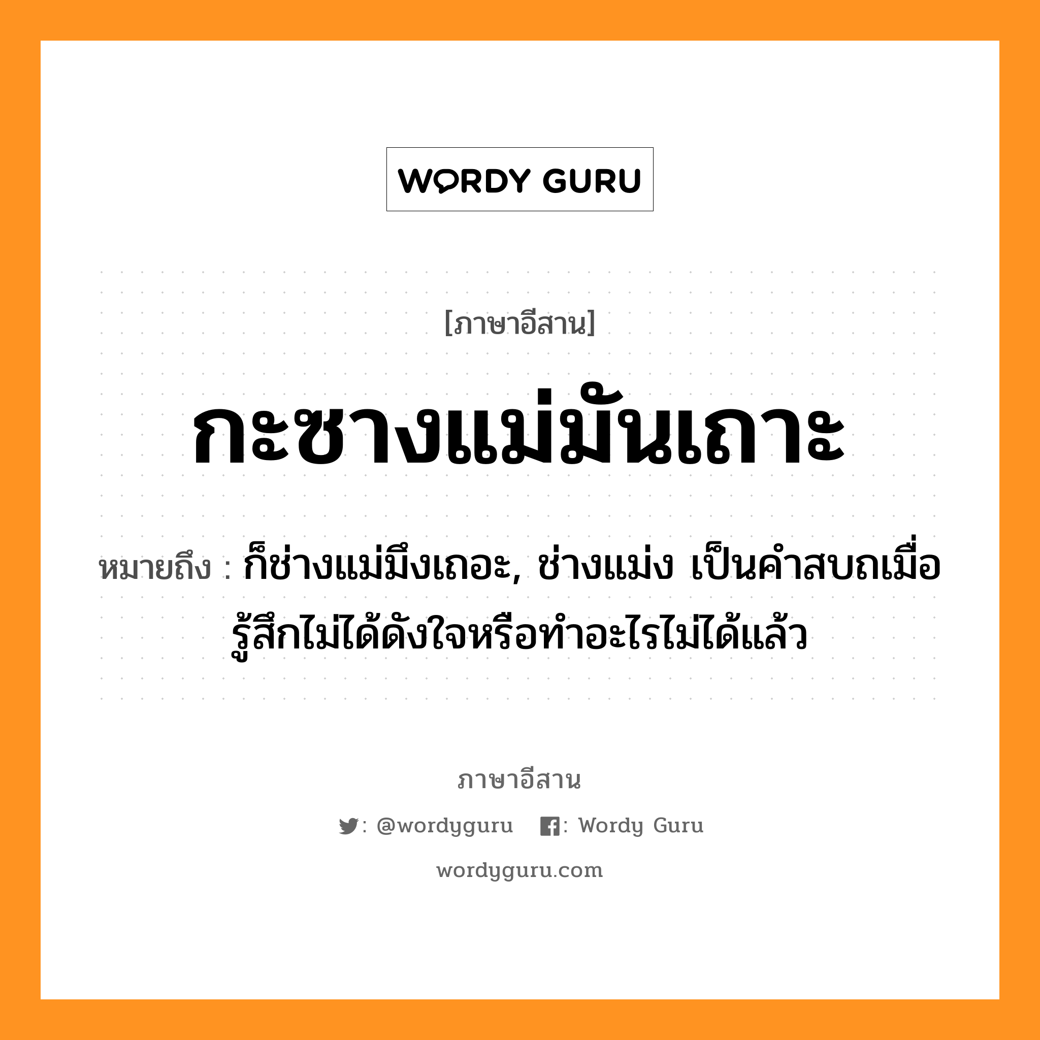 กะซางแม่มันเถาะ หมายถึงอะไร, ภาษาอีสาน กะซางแม่มันเถาะ หมายถึง ก็ช่างแม่มึงเถอะ, ช่างแม่ง เป็นคำสบถเมื่อรู้สึกไม่ได้ดังใจหรือทำอะไรไม่ได้แล้ว หมวด กะ-ซาง-แม-มั่น-เถาะ