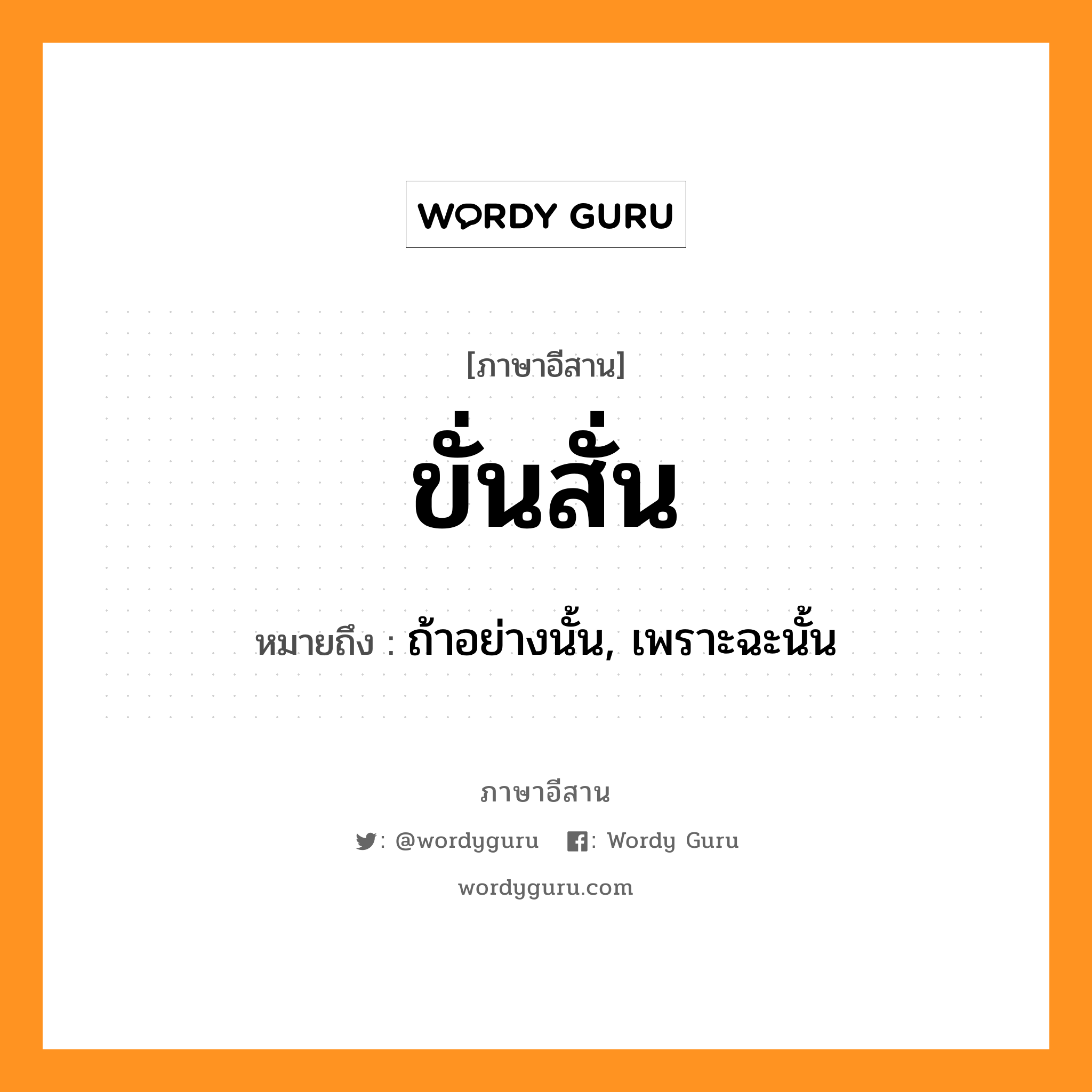 ขั่นสั่น หมายถึงอะไร, ภาษาอีสาน ขั่นสั่น หมายถึง ถ้าอย่างนั้น, เพราะฉะนั้น หมวด ขั่น-สั่น