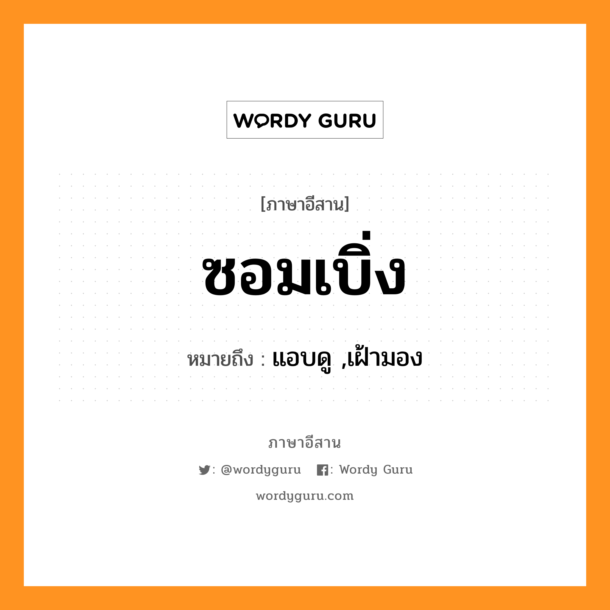 ซอมเบิ่ง หมายถึงอะไร, ภาษาอีสาน ซอมเบิ่ง หมายถึง แอบดู ,เฝ้ามอง หมวด ซอม - เบิ่ง