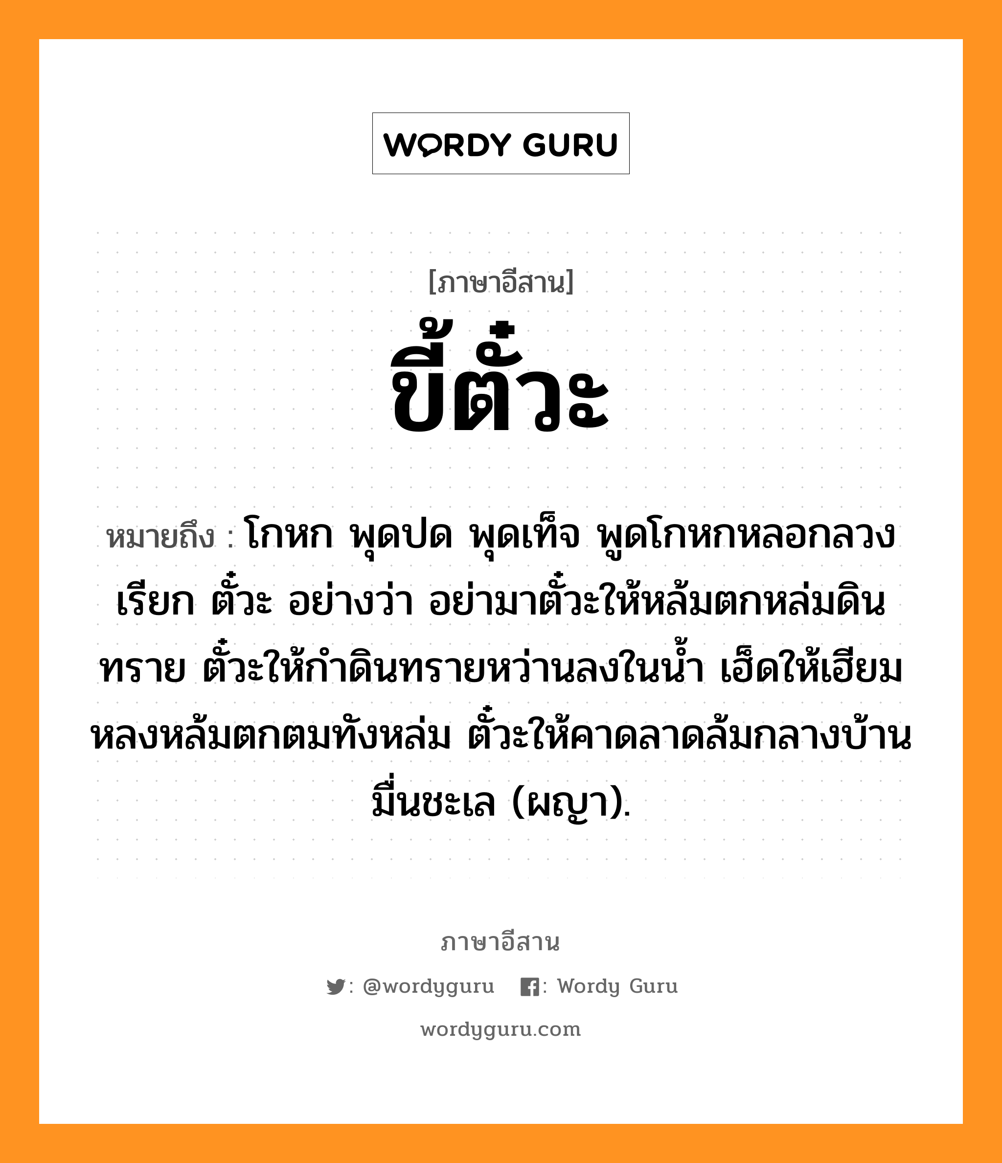 ขี้ตั๋วะ หมายถึงอะไร, ภาษาอีสาน ขี้ตั๋วะ หมายถึง โกหก พุดปด พุดเท็จ พูดโกหกหลอกลวง เรียก ตั๋วะ อย่างว่า อย่ามาตั๋วะให้หล้มตกหล่มดินทราย ตั๋วะให้กำดินทรายหว่านลงในน้ำ เฮ็ดให้เฮียมหลงหล้มตกตมทังหล่ม ตั๋วะให้คาดลาดล้มกลางบ้านมื่นชะเล (ผญา). หมวด ขี้-ตั๋วะ