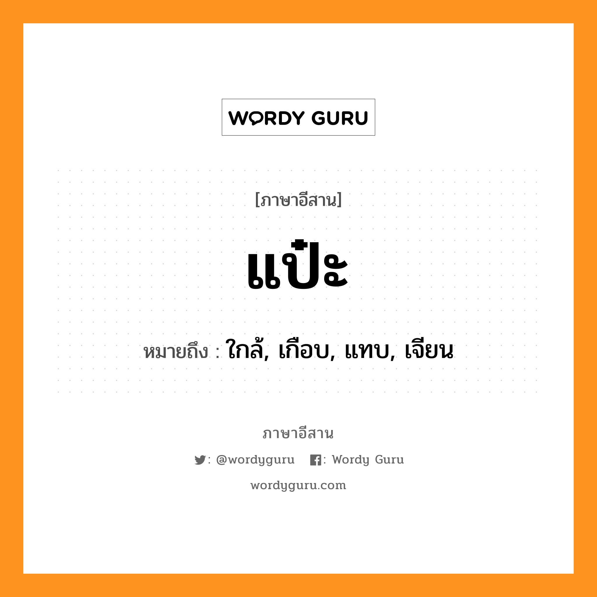 แป๋ะ หมายถึงอะไร, ภาษาอีสาน แป๋ะ หมายถึง ใกล้, เกือบ, แทบ, เจียน หมวด แป๋ะ