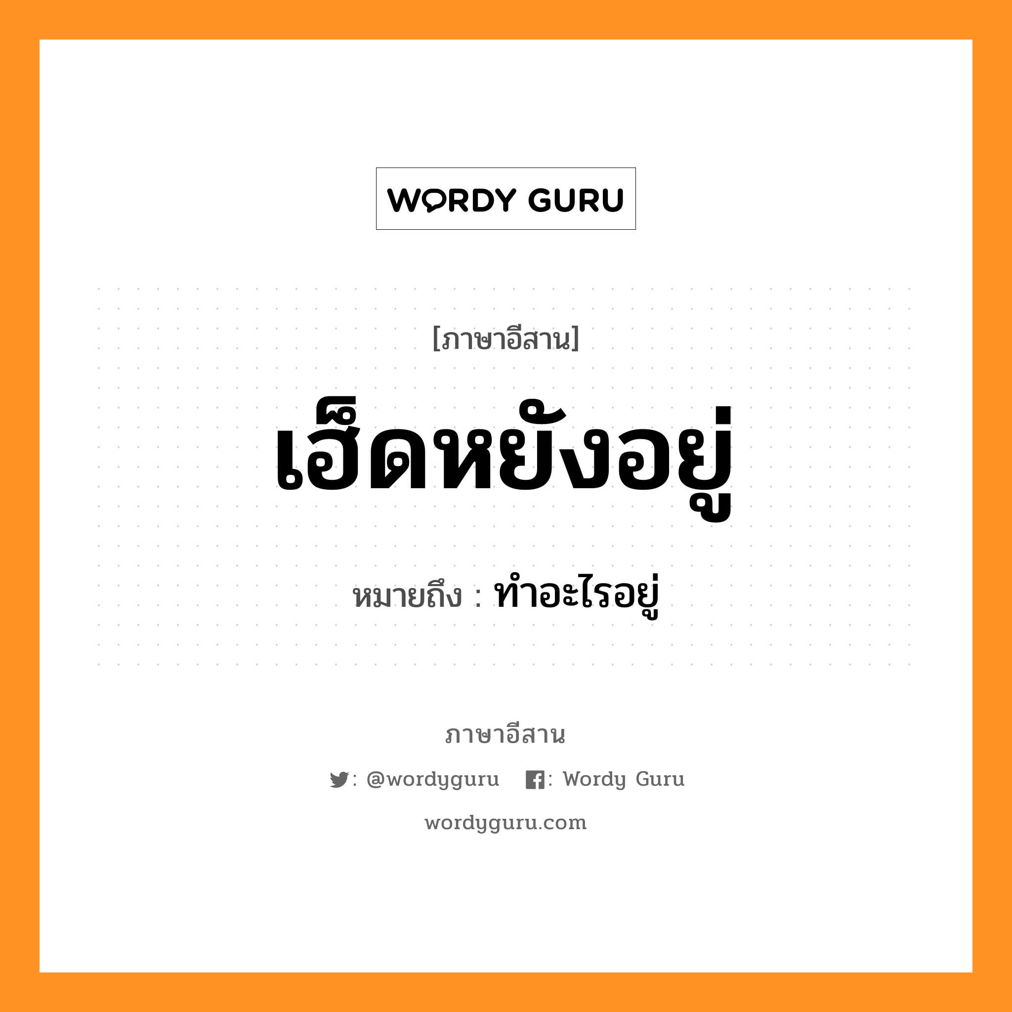 เฮ็ดหยังอยู่ หมายถึงอะไร, ภาษาอีสาน เฮ็ดหยังอยู่ หมายถึง ทำอะไรอยู่ หมวด เฮ็ด-หยัง-อยู่