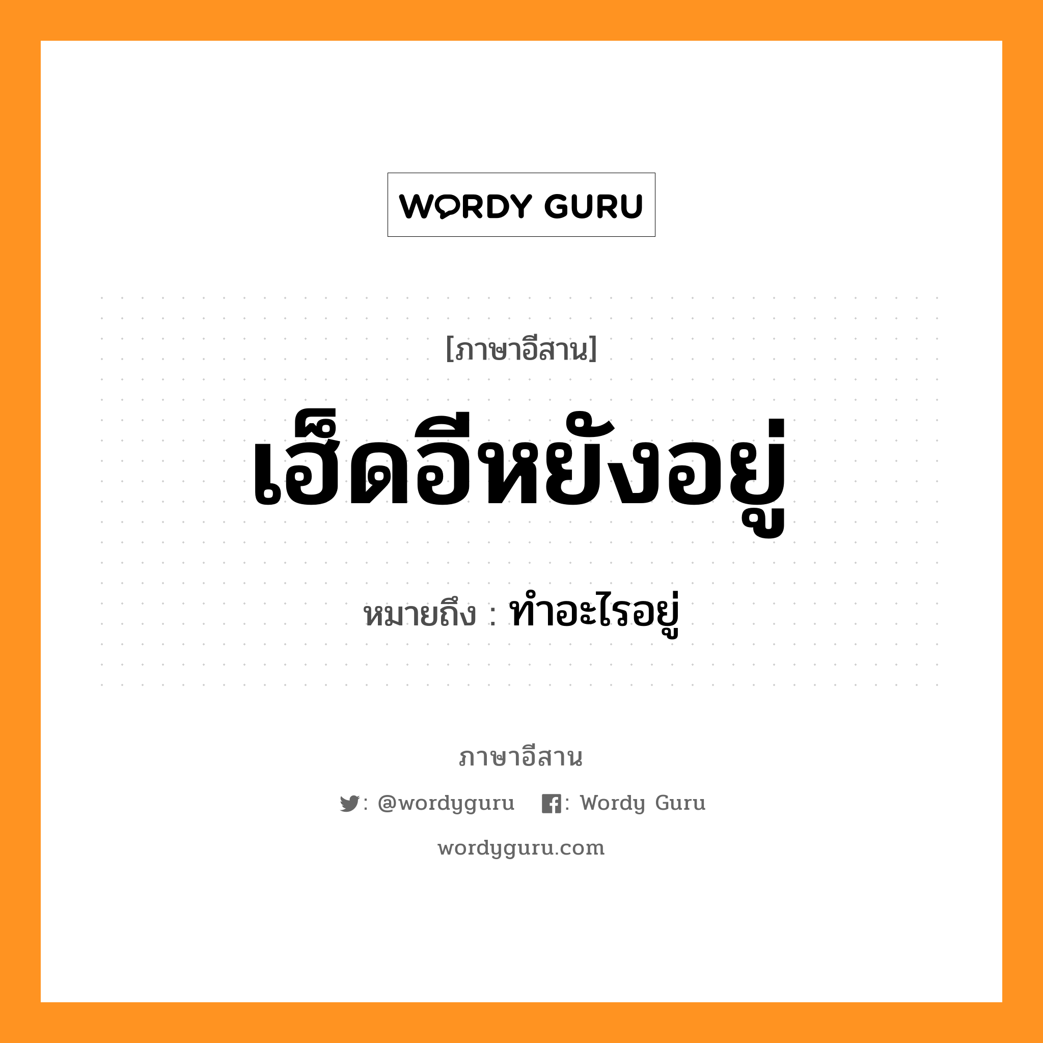 เฮ็ดอีหยังอยู่ หมายถึงอะไร, ภาษาอีสาน เฮ็ดอีหยังอยู่ หมายถึง ทำอะไรอยู่