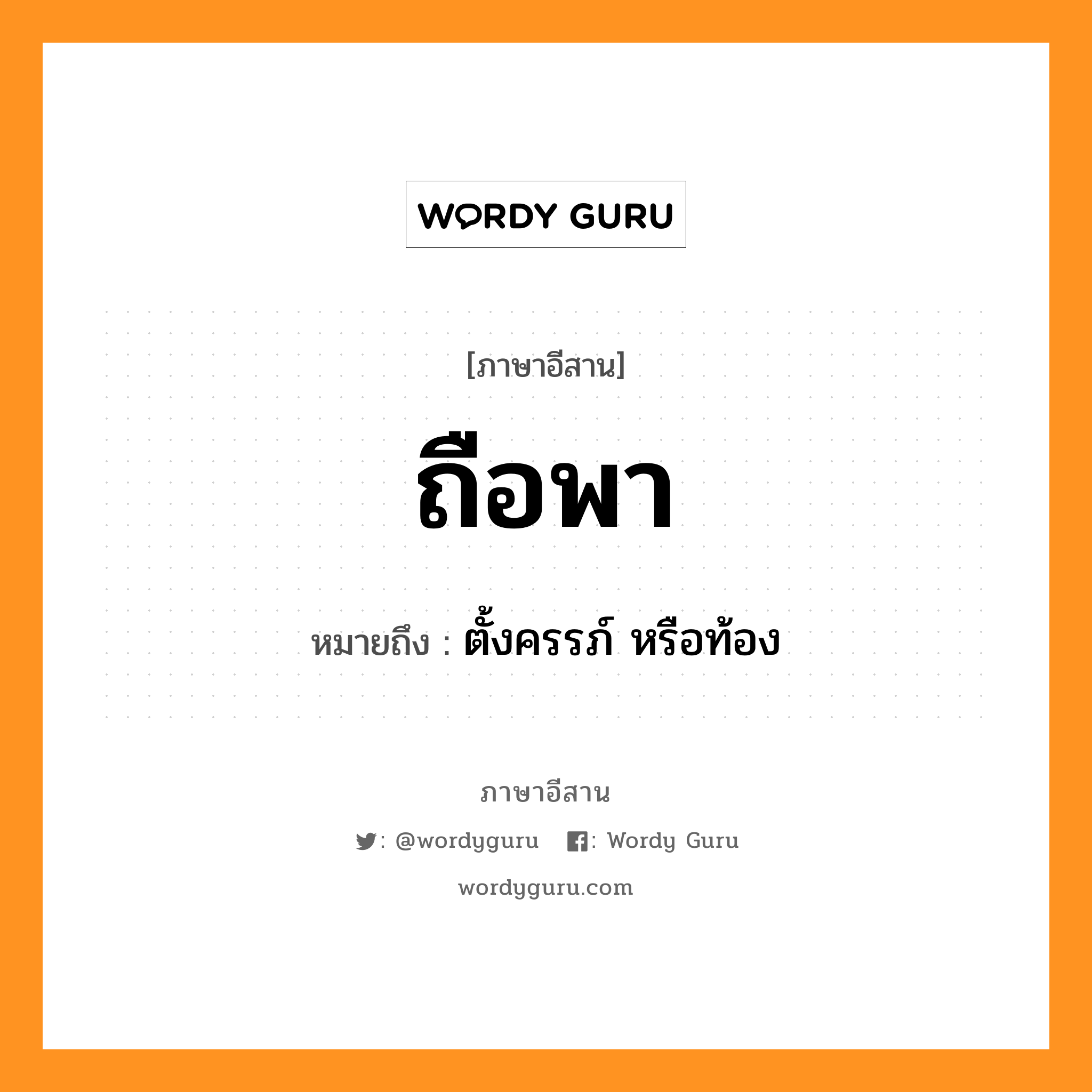 ถือพา หมายถึงอะไร, ภาษาอีสาน ถือพา หมายถึง ตั้งครรภ์ หรือท้อง หมวด ถือ - พา