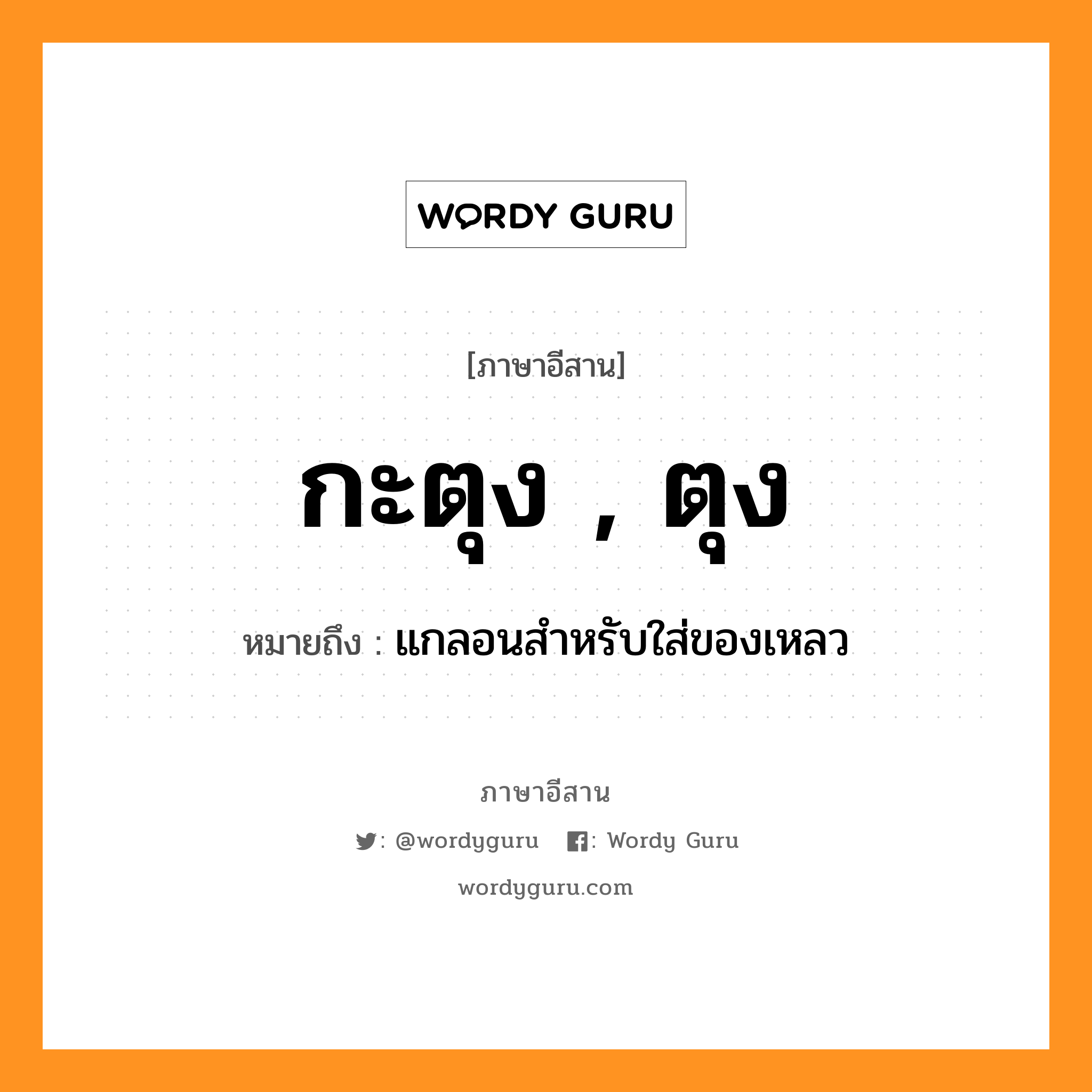 กะตุง , ตุง หมายถึงอะไร, ภาษาอีสาน กะตุง , ตุง หมายถึง แกลอนสำหรับใส่ของเหลว หมวด กะ-ตุง , ตุง