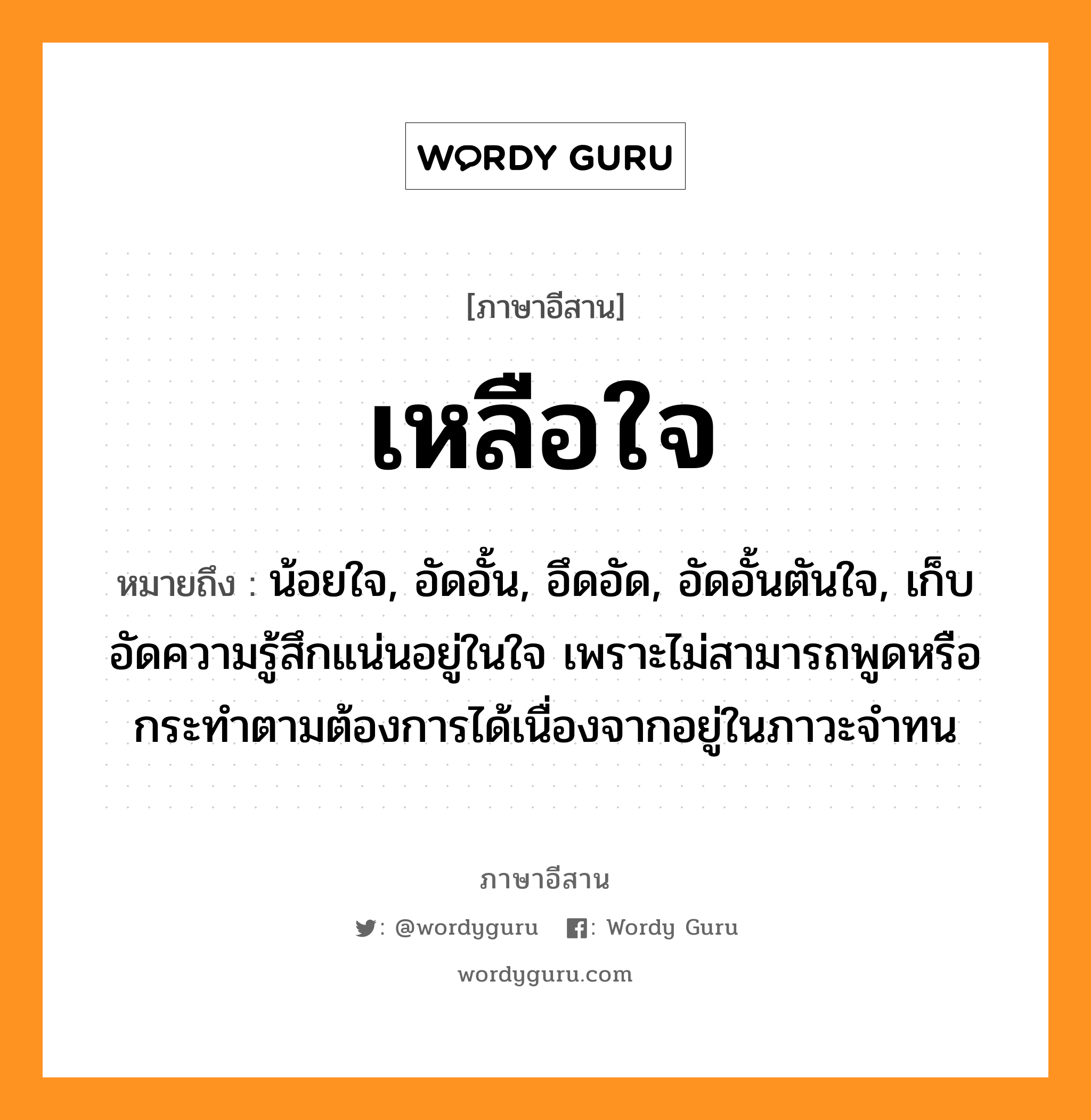 เหลือใจ หมายถึงอะไร, ภาษาอีสาน เหลือใจ หมายถึง น้อยใจ, อัดอั้น, อึดอัด, อัดอั้นตันใจ, เก็บอัดความรู้สึกแน่นอยู่ในใจ เพราะไม่สามารถพูดหรือกระทำตามต้องการได้เนื่องจากอยู่ในภาวะจำทน หมวด เหลือ-ใจ