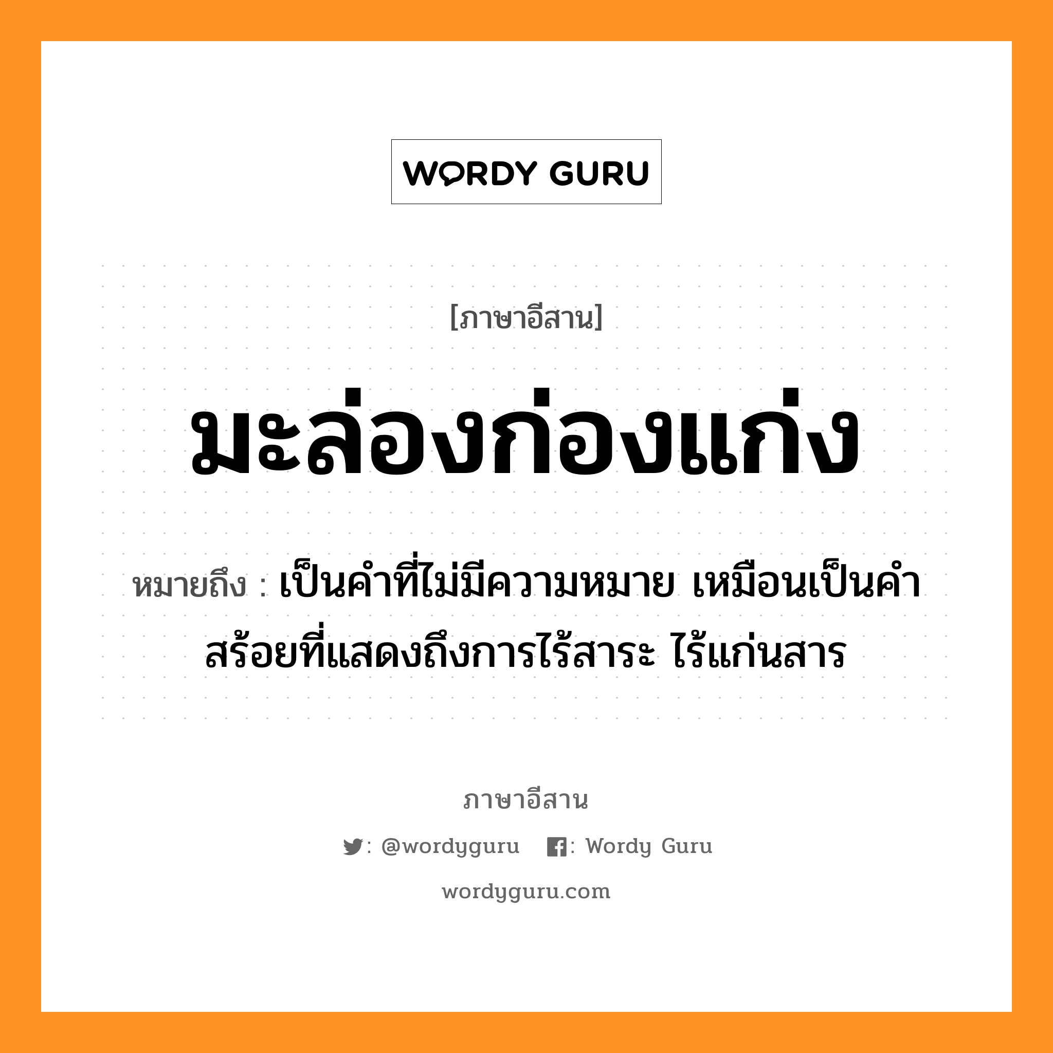 มะล่องก่องแก่ง หมายถึงอะไร, ภาษาอีสาน มะล่องก่องแก่ง หมายถึง เป็นคำที่ไม่มีความหมาย เหมือนเป็นคำสร้อยที่แสดงถึงการไร้สาระ ไร้แก่นสาร