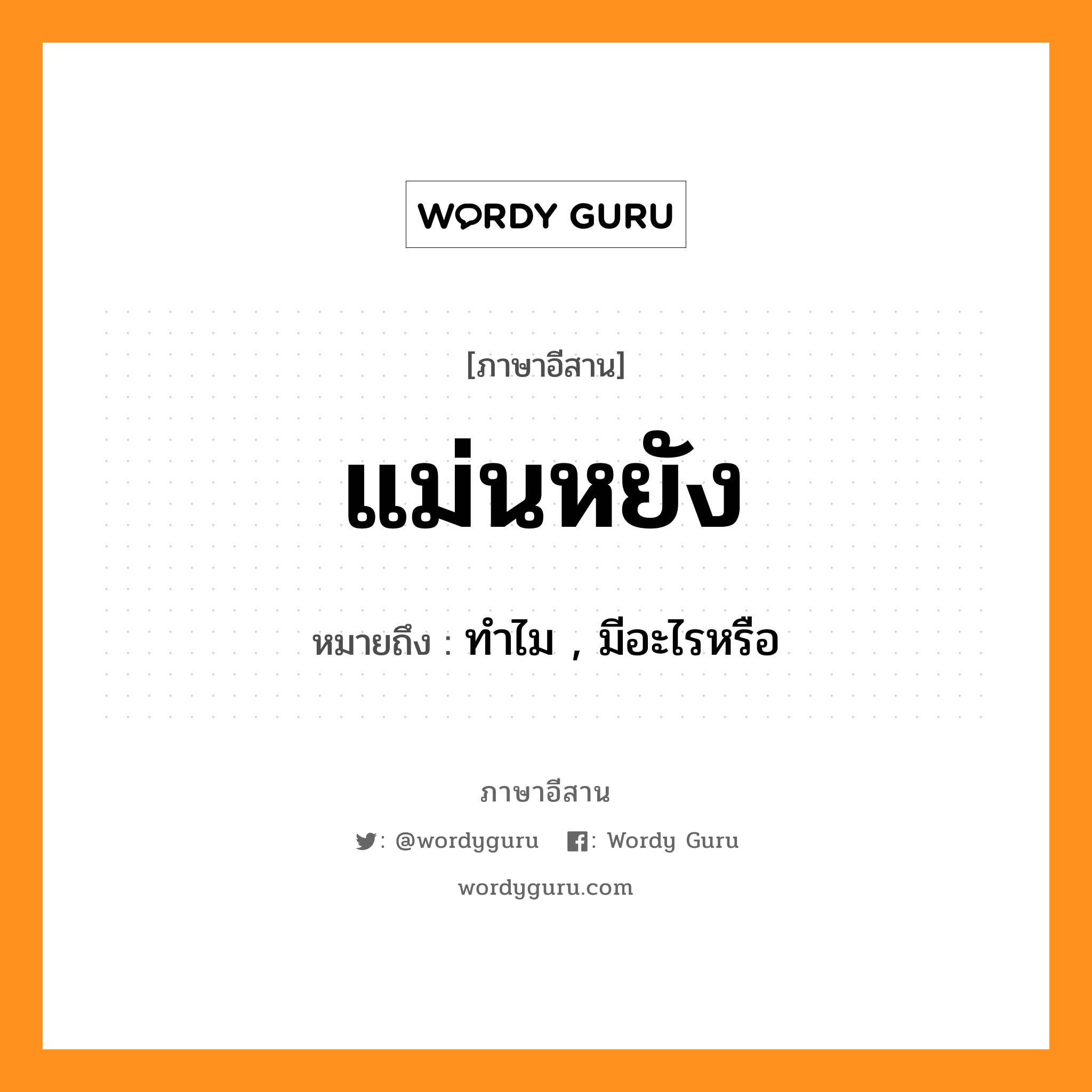 แม่นหยัง หมายถึงอะไร, ภาษาอีสาน แม่นหยัง หมายถึง ทำไม , มีอะไรหรือ หมวด แม่น - หยัง