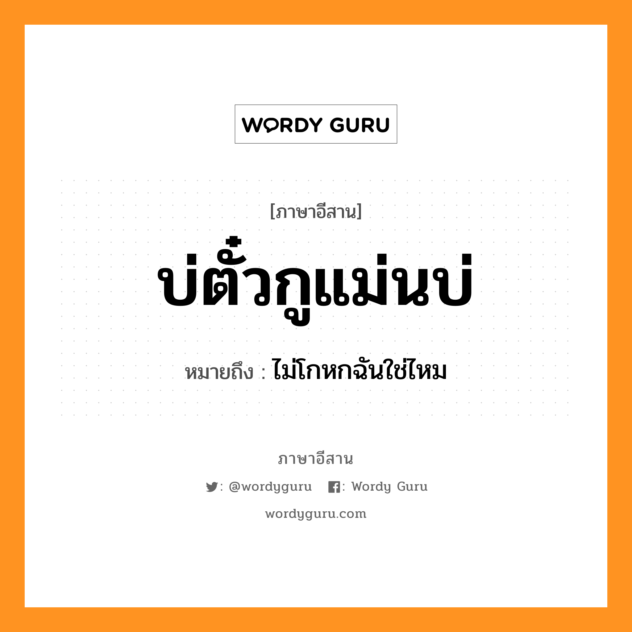 บ่ตั๋วกูแม่นบ่ หมายถึงอะไร, ภาษาอีสาน บ่ตั๋วกูแม่นบ่ หมายถึง ไม่โกหกฉันใช่ไหม หมวด บ่อ-ตั๋ว-กู-แม่น-บ่อ