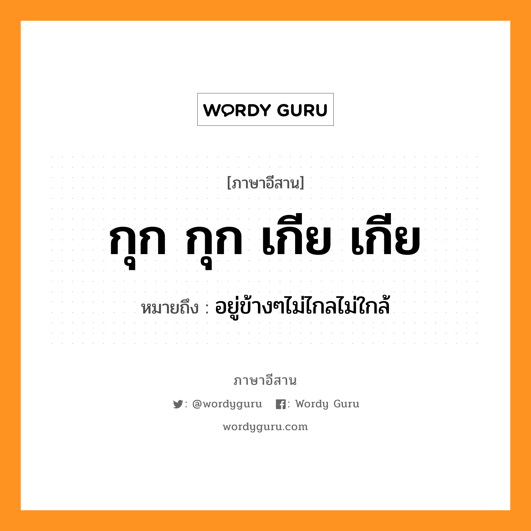 กุก กุก เกีย เกีย หมายถึงอะไร, ภาษาอีสาน กุก กุก เกีย เกีย หมายถึง อยู่ข้างๆไม่ไกลไม่ใกล้ หมวด กุก - กุก - เกีย - เกีย