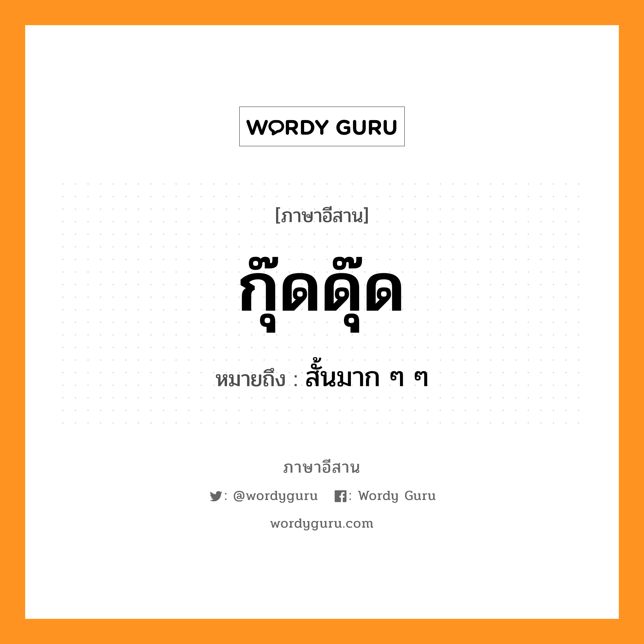 กุ๊ดดุ๊ด หมายถึงอะไร, ภาษาอีสาน กุ๊ดดุ๊ด หมายถึง สั้นมาก ๆ ๆ หมวด กุ๊ด - ดุ๊ด