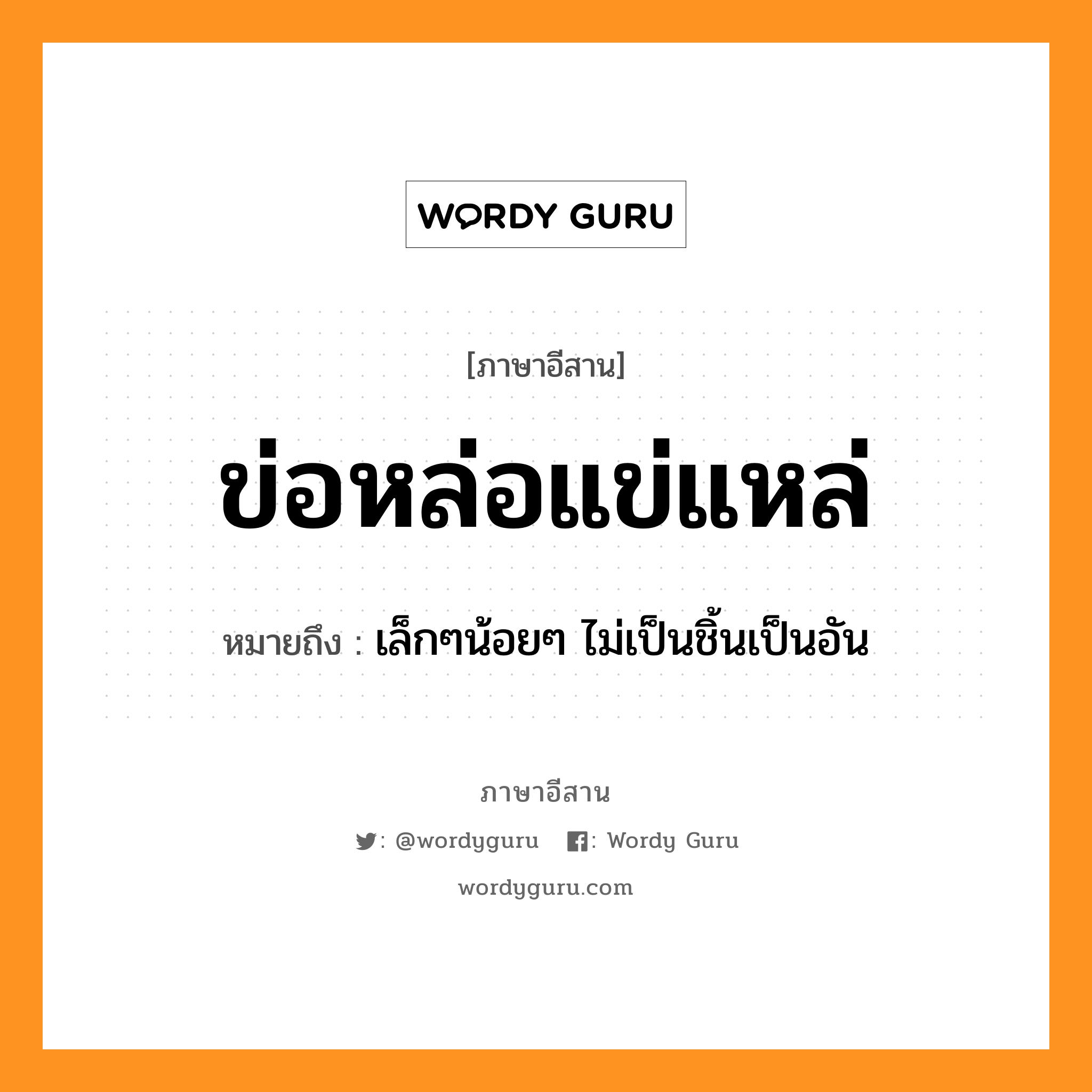 ข่อหล่อแข่แหล่ หมายถึงอะไร, ภาษาอีสาน ข่อหล่อแข่แหล่ หมายถึง เล็กๆน้อยๆ ไม่เป็นชิ้นเป็นอัน หมวด ข่อ - หล่อ - แข่ - แหล่