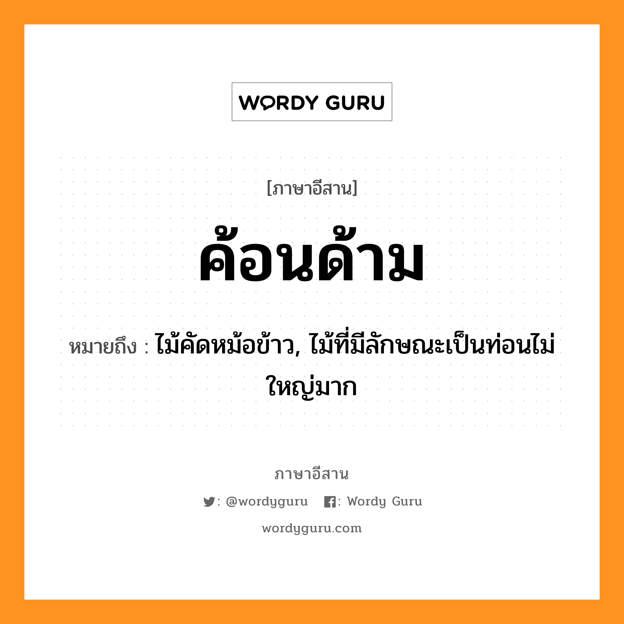 ค้อนด้าม หมายถึงอะไร, ภาษาอีสาน ค้อนด้าม หมายถึง ไม้คัดหม้อข้าว, ไม้ที่มีลักษณะเป็นท่อนไม่ใหญ่มาก หมวด ค่อน-ด้าม