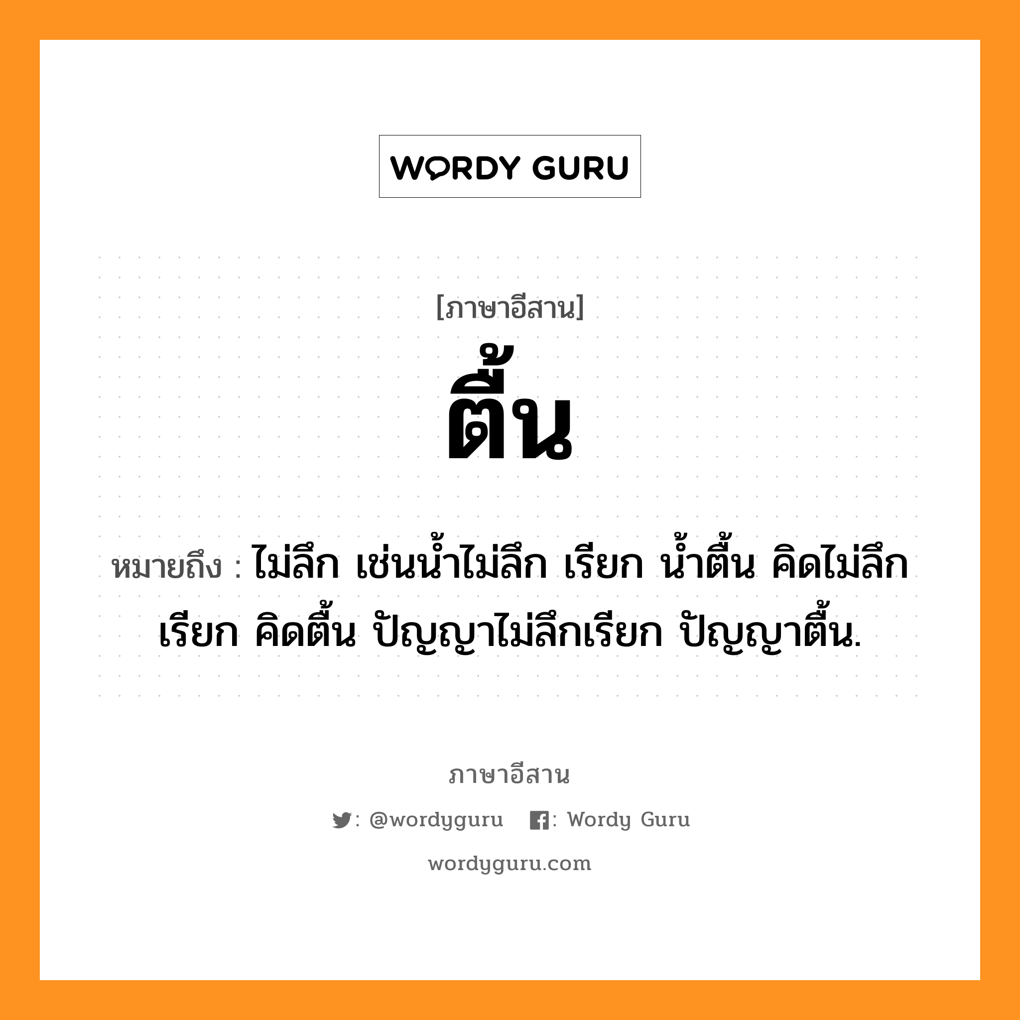 ตื้น หมายถึงอะไร, ภาษาอีสาน ตื้น หมายถึง ไม่ลึก เช่นน้ำไม่ลึก เรียก น้ำตื้น คิดไม่ลึก เรียก คิดตื้น ปัญญาไม่ลึกเรียก ปัญญาตื้น. หมวด ตื้น