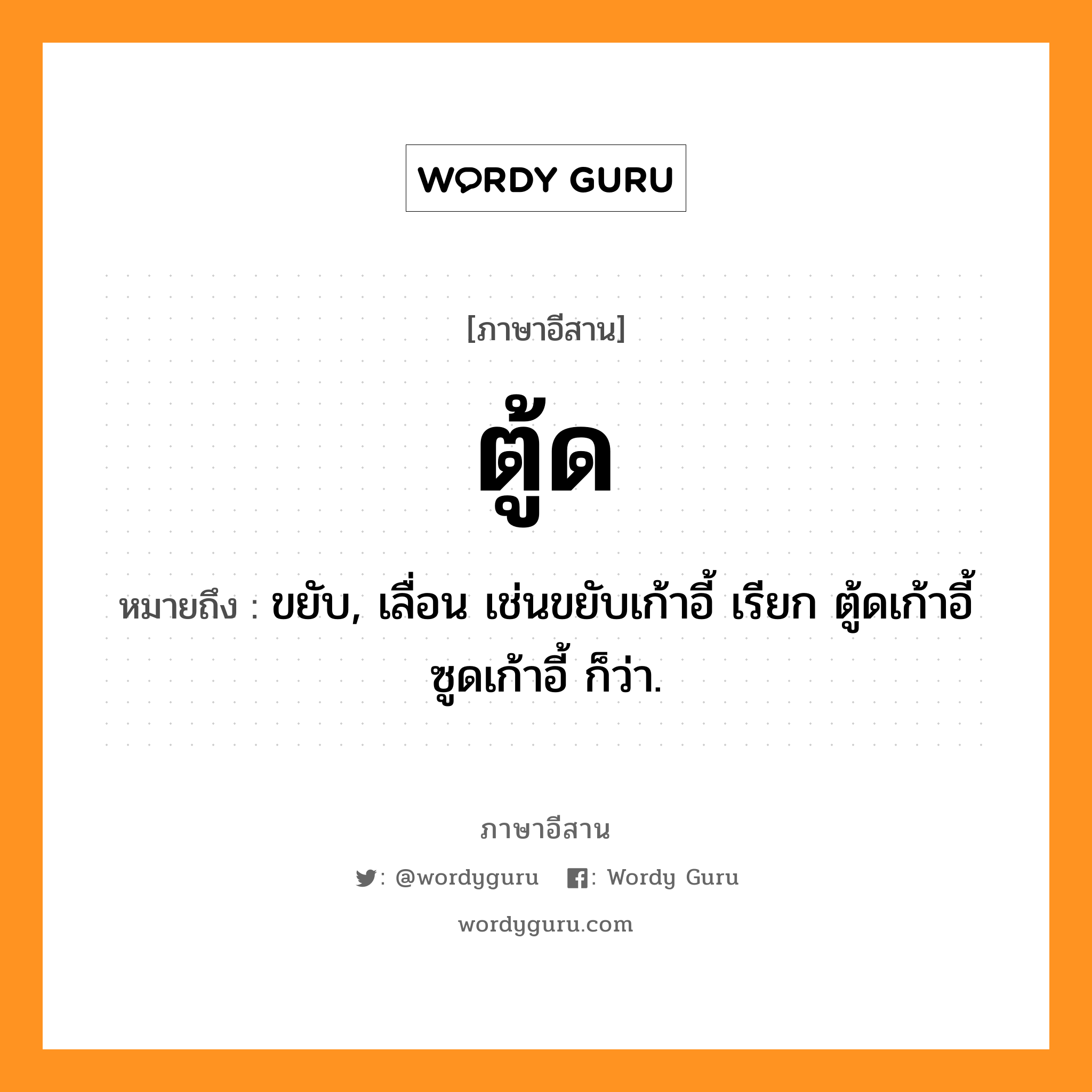 ตู้ด หมายถึงอะไร, ภาษาอีสาน ตู้ด หมายถึง ขยับ, เลื่อน เช่นขยับเก้าอี้ เรียก ตู้ดเก้าอี้ ซูดเก้าอี้ ก็ว่า. หมวด ตู้ด