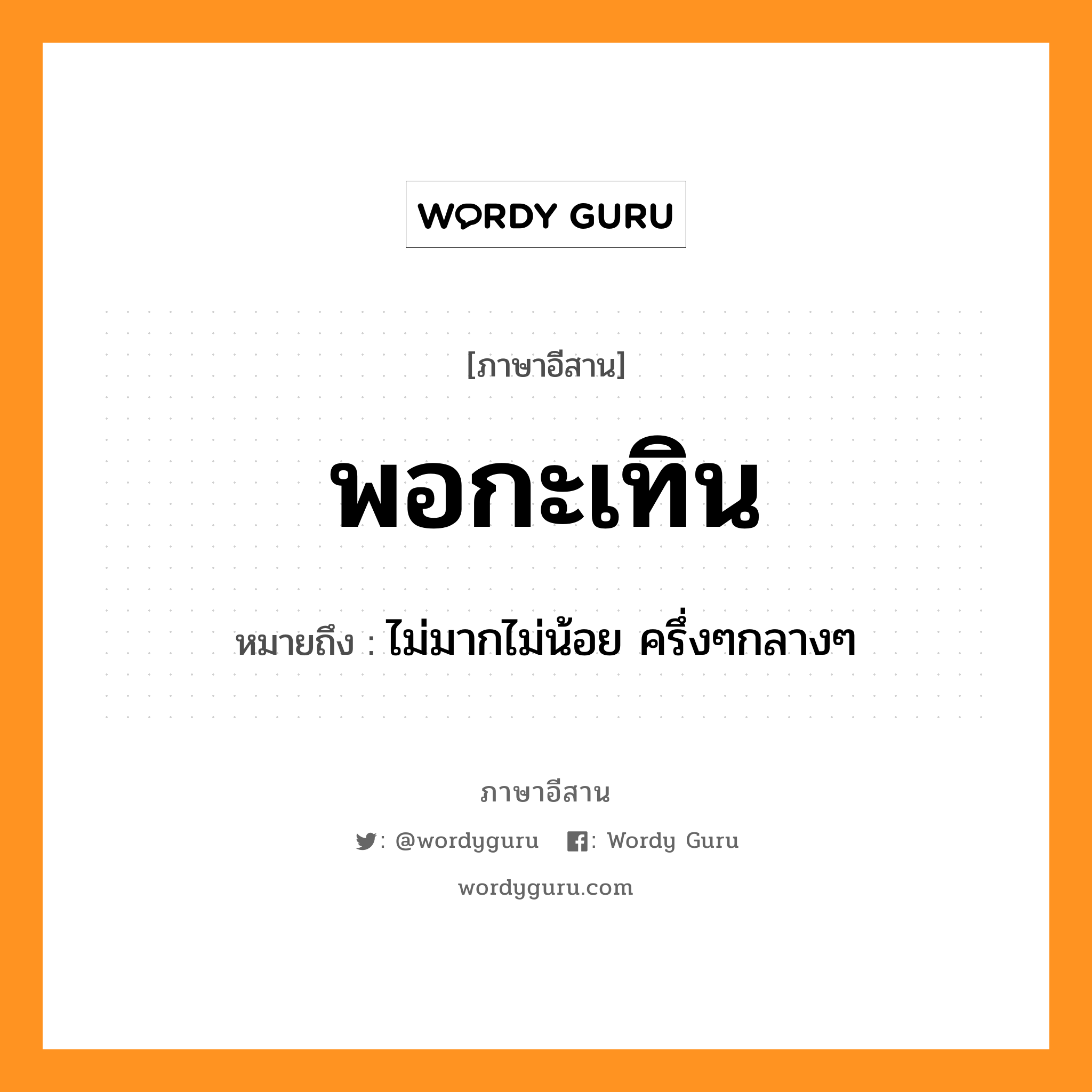 พอกะเทิน หมายถึงอะไร, ภาษาอีสาน พอกะเทิน หมายถึง ไม่มากไม่น้อย ครึ่งๆกลางๆ หมวด พอ - กะ - เทิน