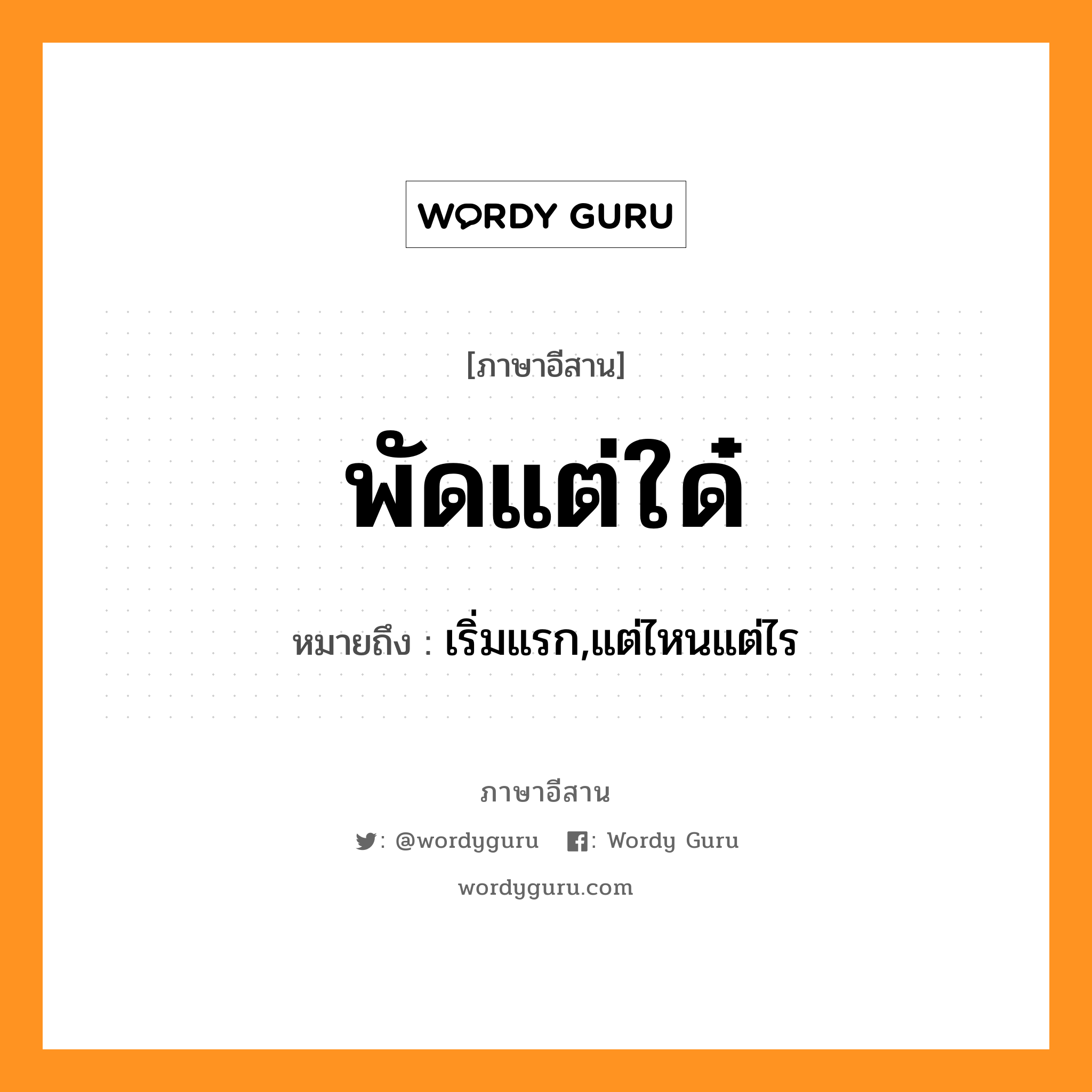 พัดแต่ใด๋ หมายถึงอะไร, ภาษาอีสาน พัดแต่ใด๋ หมายถึง เริ่มแรก,แต่ไหนแต่ไร หมวด พัด - แต่ - ใด๋