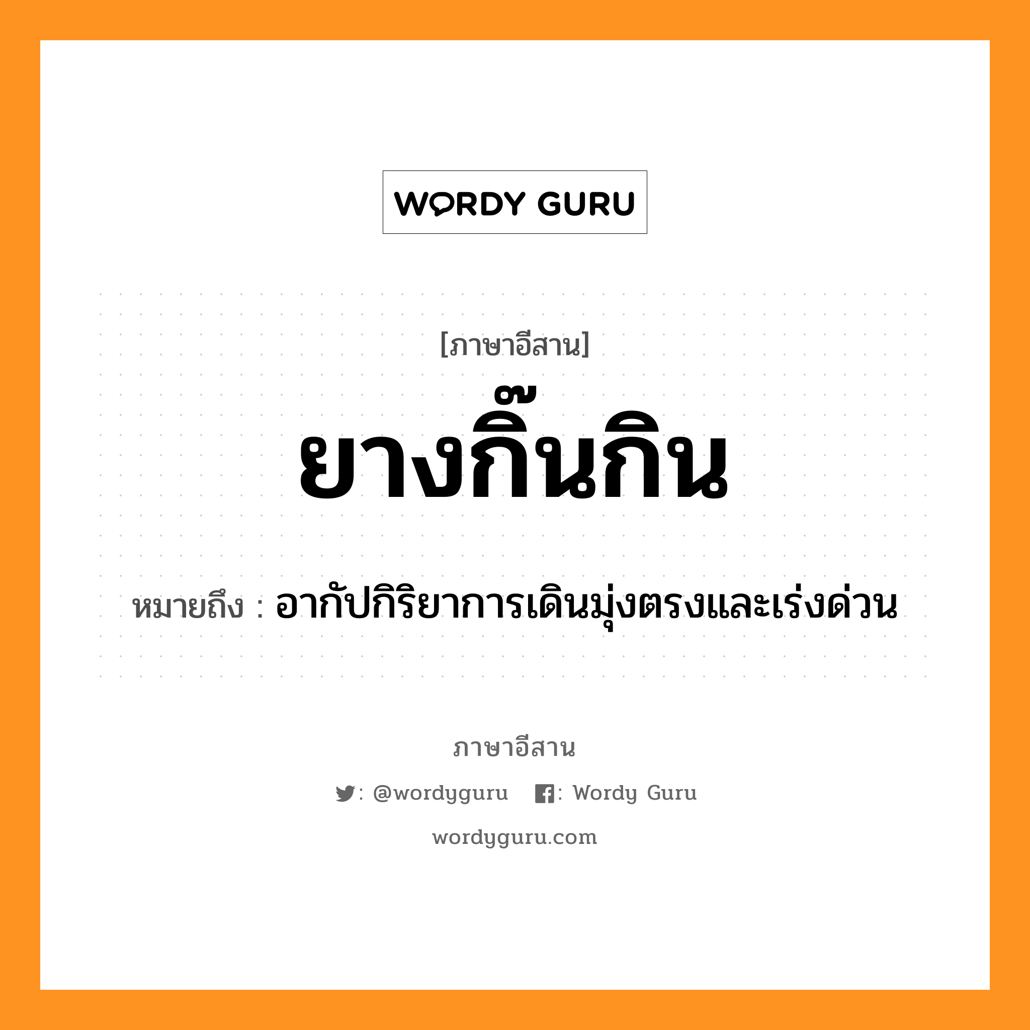 ยางกิ๊นกิน หมายถึงอะไร, ภาษาอีสาน ยางกิ๊นกิน หมายถึง อากัปกิริยาการเดินมุ่งตรงและเร่งด่วน หมวด ยาง - กิ๊น - กิน