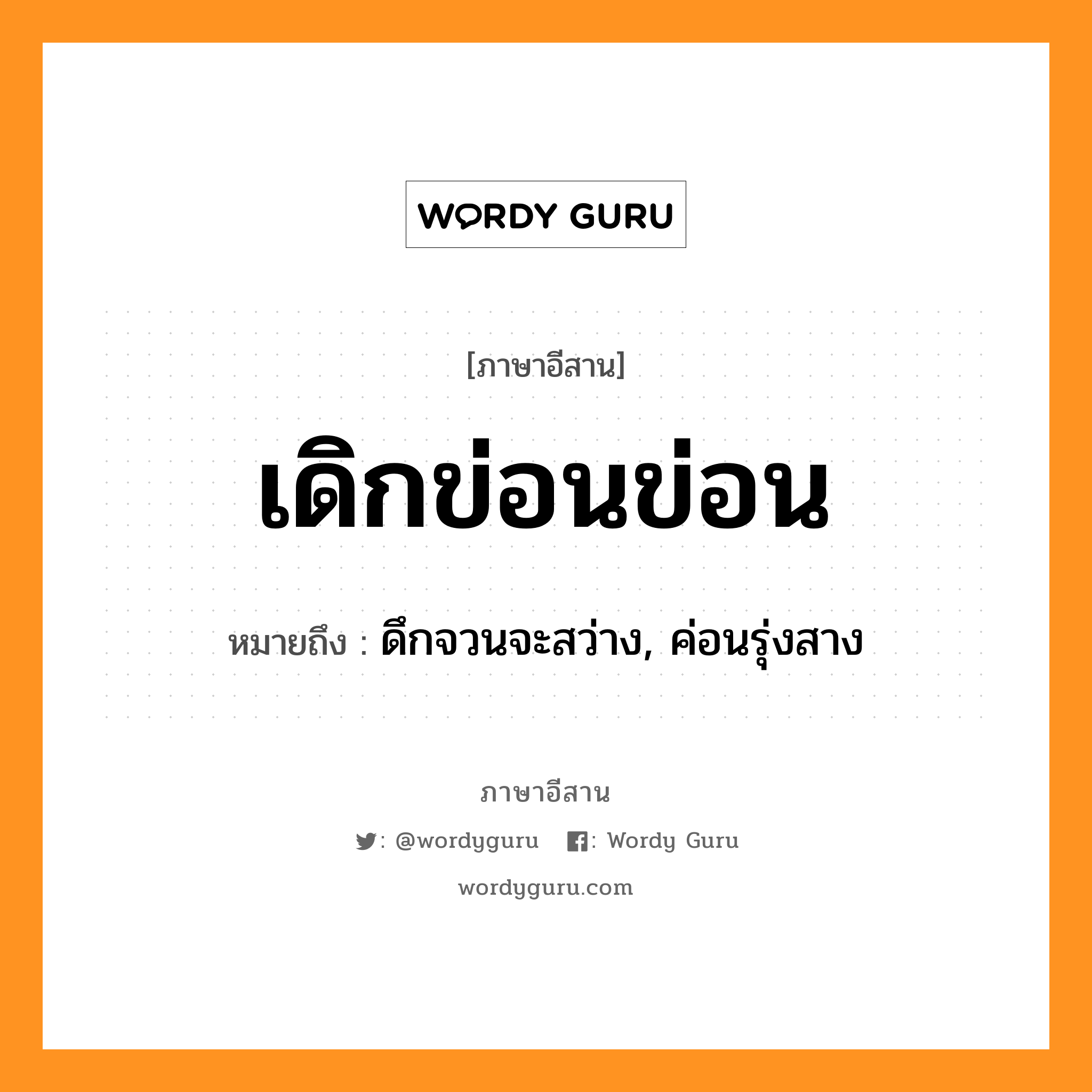 เดิกข่อนข่อน หมายถึงอะไร, ภาษาอีสาน เดิกข่อนข่อน หมายถึง ดึกจวนจะสว่าง, ค่อนรุ่งสาง หมวด เดิ๋ก-ข่อน-ข่อน