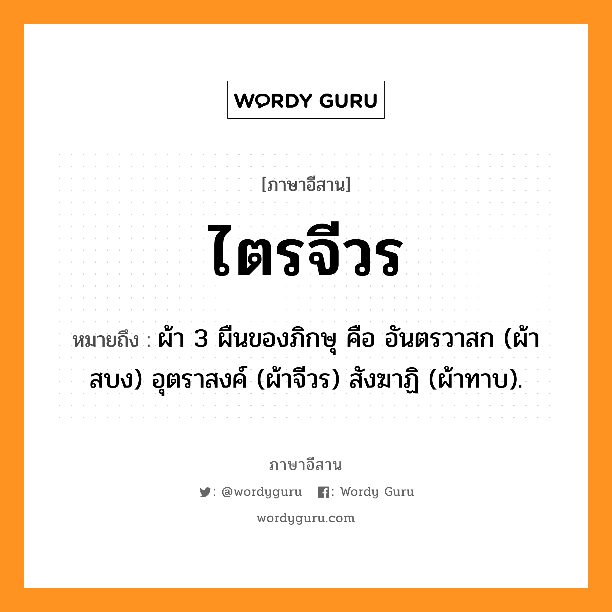 ไตรจีวร หมายถึงอะไร, ภาษาอีสาน ไตรจีวร หมายถึง ผ้า 3 ผืนของภิกษุ คือ อันตรวาสก (ผ้าสบง) อุตราสงค์ (ผ้าจีวร) สังฆาฏิ (ผ้าทาบ). หมวด ไตร - จี - วอน