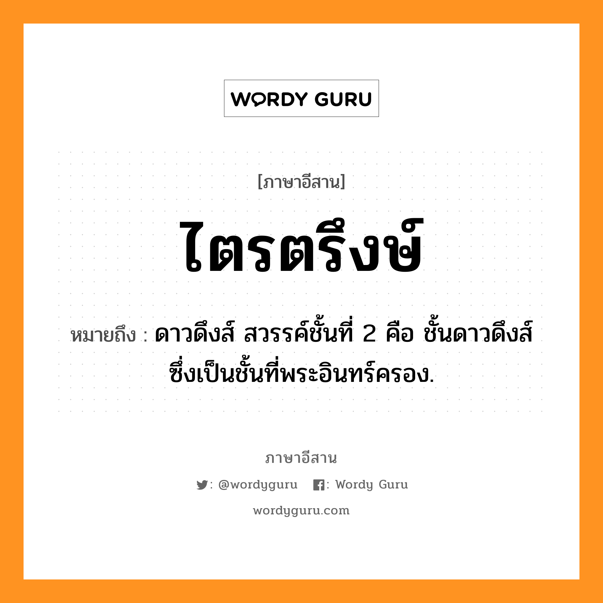 ไตรตรึงษ์ หมายถึงอะไร, ภาษาอีสาน ไตรตรึงษ์ หมายถึง ดาวดึงส์ สวรรค์ชั้นที่ 2 คือ ชั้นดาวดึงส์ ซึ่งเป็นชั้นที่พระอินทร์ครอง. หมวด ไตร - ตรึง