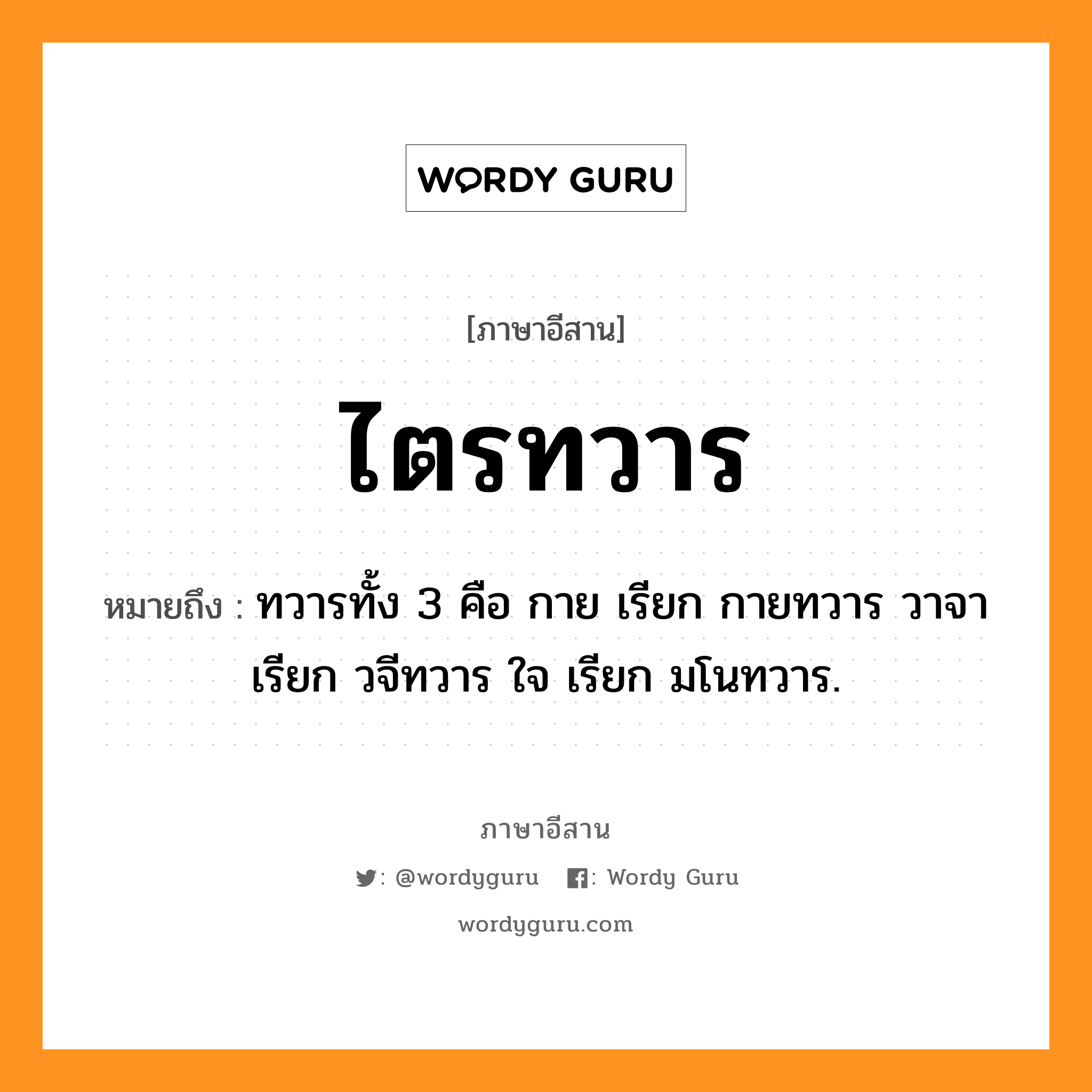 ไตรทวาร หมายถึงอะไร, ภาษาอีสาน ไตรทวาร หมายถึง ทวารทั้ง 3 คือ กาย เรียก กายทวาร วาจา เรียก วจีทวาร ใจ เรียก มโนทวาร. หมวด ไตร - ทะ - วาน