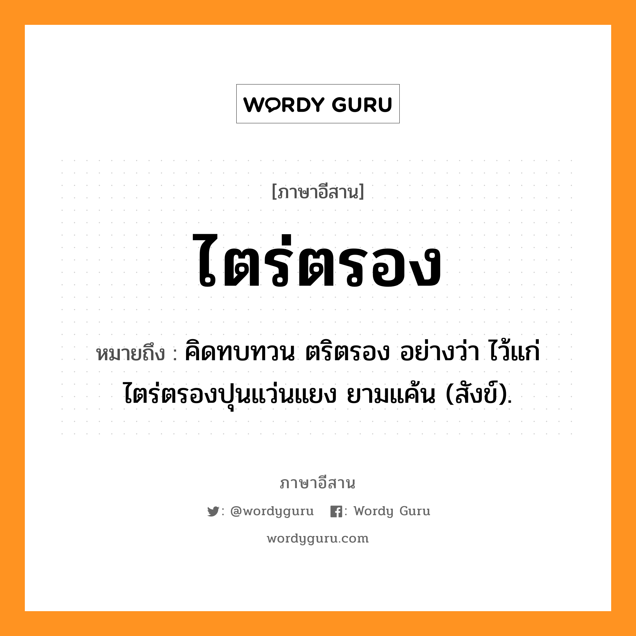 ไตร่ตรอง หมายถึงอะไร, ภาษาอีสาน ไตร่ตรอง หมายถึง คิดทบทวน ตริตรอง อย่างว่า ไว้แก่ไตร่ตรองปุนแว่นแยง ยามแค้น (สังข์). หมวด ไตร่ - ตรอง