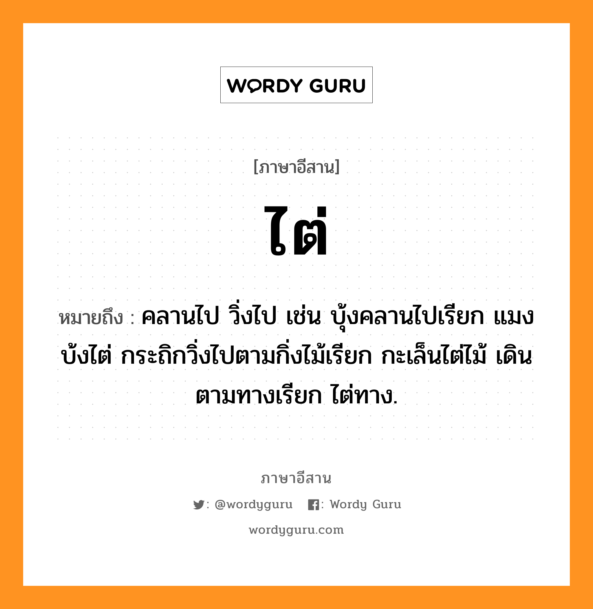 ไต่ หมายถึงอะไร, ภาษาอีสาน ไต่ หมายถึง คลานไป วิ่งไป เช่น บุ้งคลานไปเรียก แมงบ้งไต่ กระถิกวิ่งไปตามกิ่งไม้เรียก กะเล็นไต่ไม้ เดินตามทางเรียก ไต่ทาง. หมวด ไต่