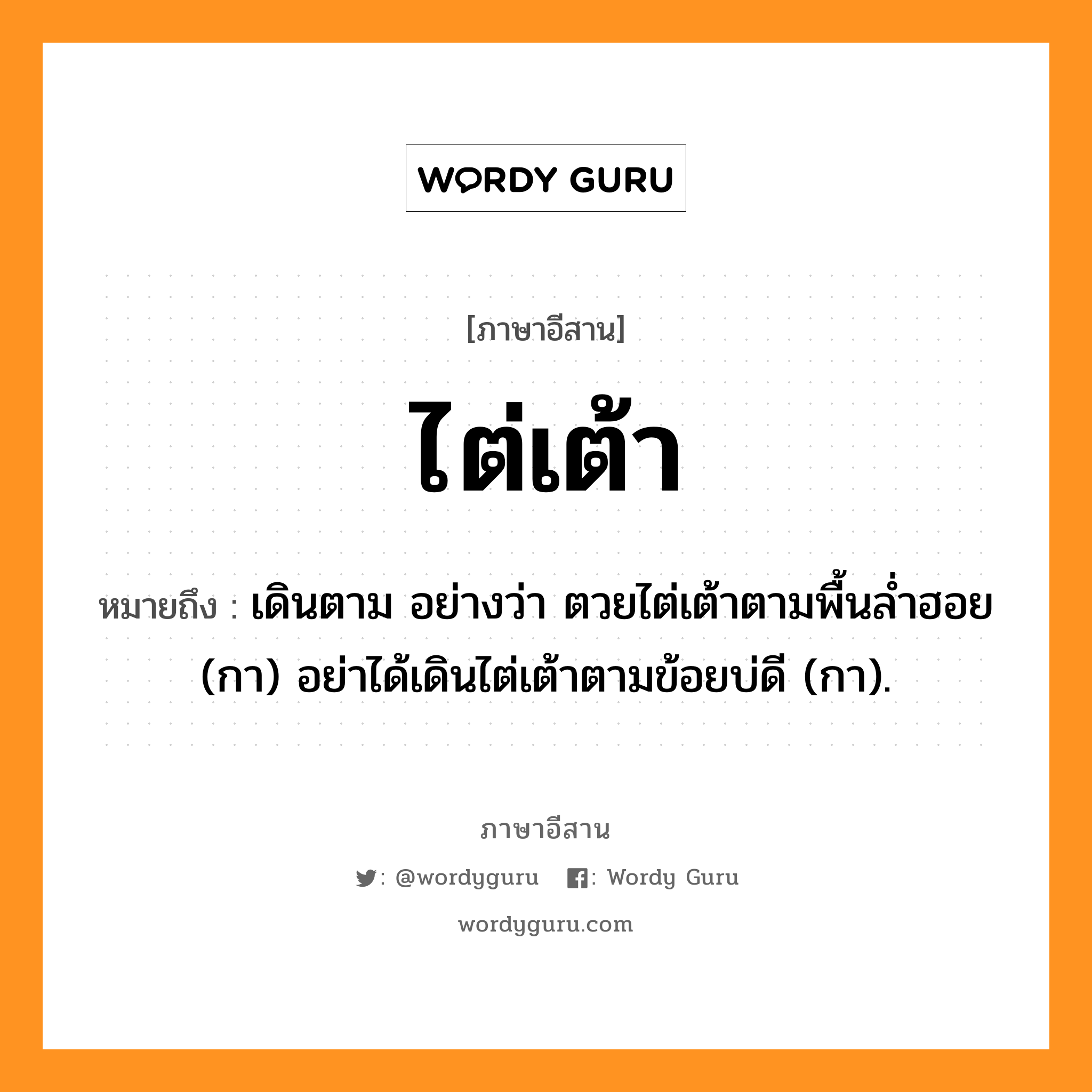 ไต่เต้า หมายถึงอะไร, ภาษาอีสาน ไต่เต้า หมายถึง เดินตาม อย่างว่า ตวยไต่เต้าตามพื้นล่ำฮอย (กา) อย่าได้เดินไต่เต้าตามข้อยบ่ดี (กา). หมวด ไต่ - เต้า