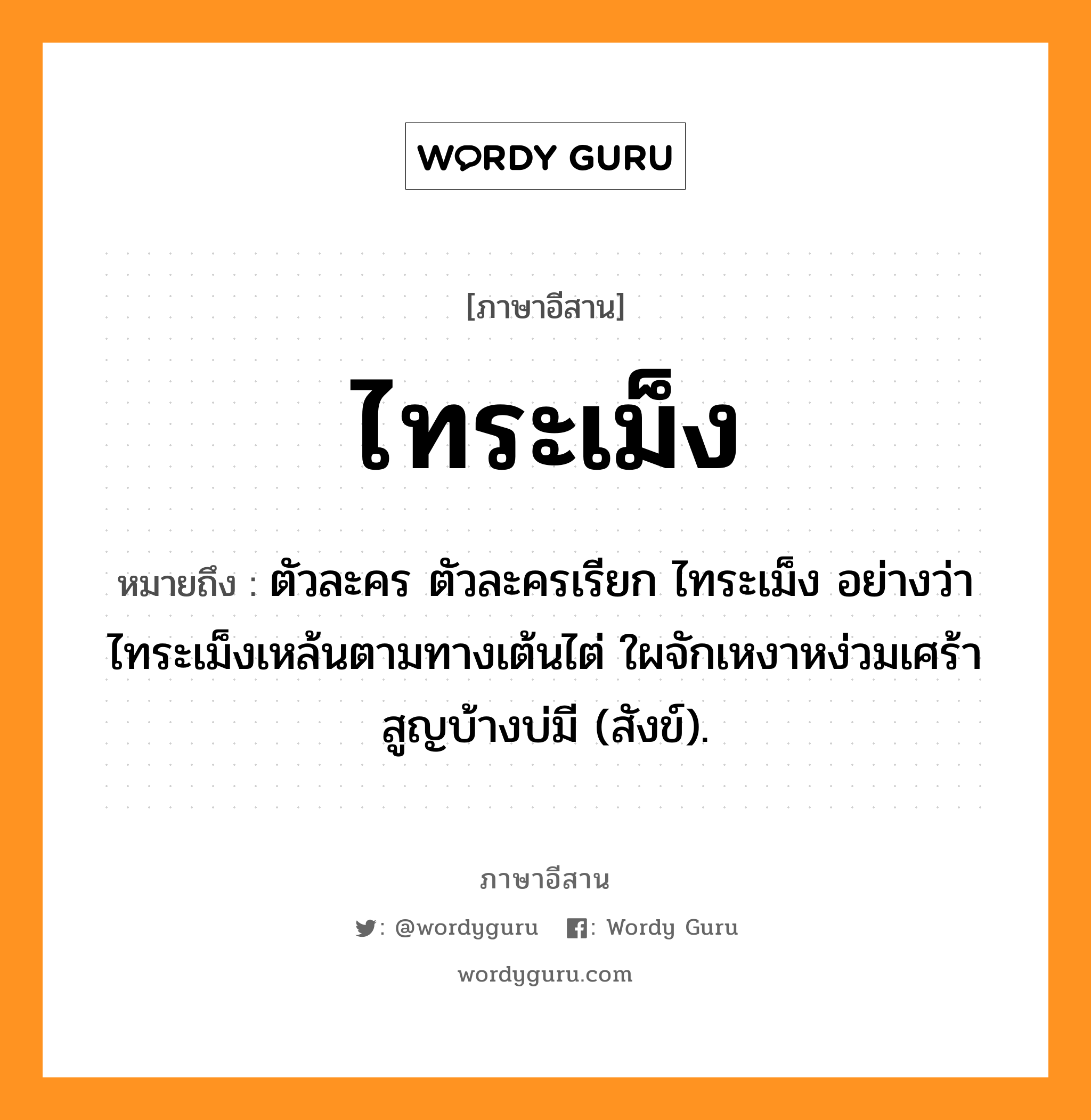 ไทระเม็ง หมายถึงอะไร, ภาษาอีสาน ไทระเม็ง หมายถึง ตัวละคร ตัวละครเรียก ไทระเม็ง อย่างว่า ไทระเม็งเหล้นตามทางเต้นไต่ ใผจักเหงาหง่วมเศร้าสูญบ้างบ่มี (สังข์). หมวด ไท - ระ - เม็ง