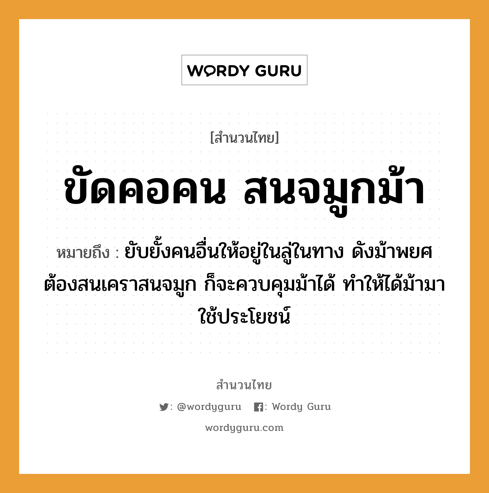 สำนวนไทย: ขัดคอคน สนจมูกม้า หมายถึง?, สํานวนไทย ขัดคอคน สนจมูกม้า หมายถึง ยับยั้งคนอื่นให้อยู่ในลู่ในทาง ดังม้าพยศ ต้องสนเคราสนจมูก ก็จะควบคุมม้าได้ ทำให้ได้ม้ามาใช้ประโยชน์ คำนาม คน อวัยวะ จมูก