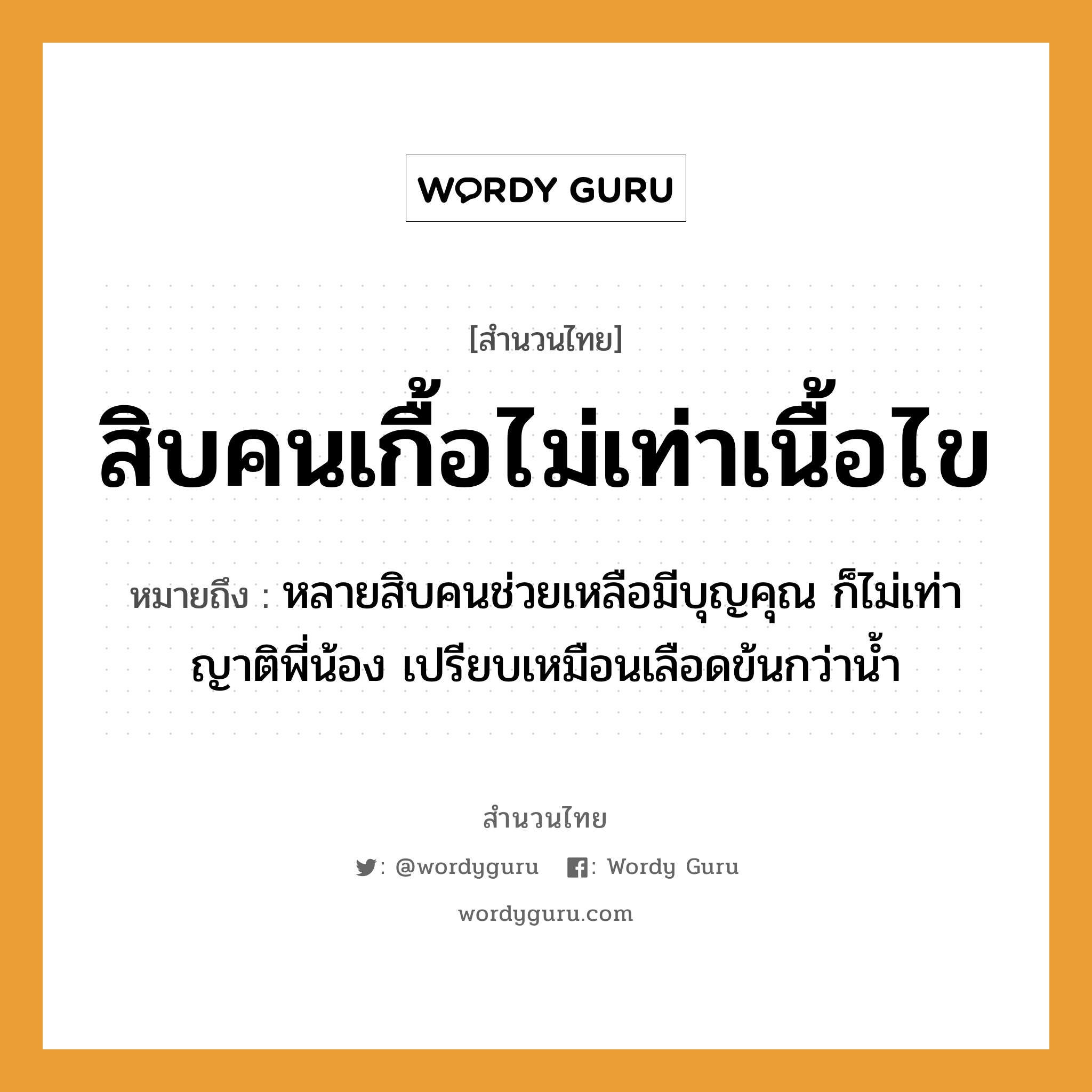 สำนวนไทย: สิบคนเกื้อไม่เท่าเนื้อไข หมายถึง?, หมายถึง หลายสิบคนช่วยเหลือมีบุญคุณ ก็ไม่เท่าญาติพี่น้อง เปรียบเหมือนเลือดข้นกว่าน้ำ คำนาม คน อวัยวะ เนื้อ