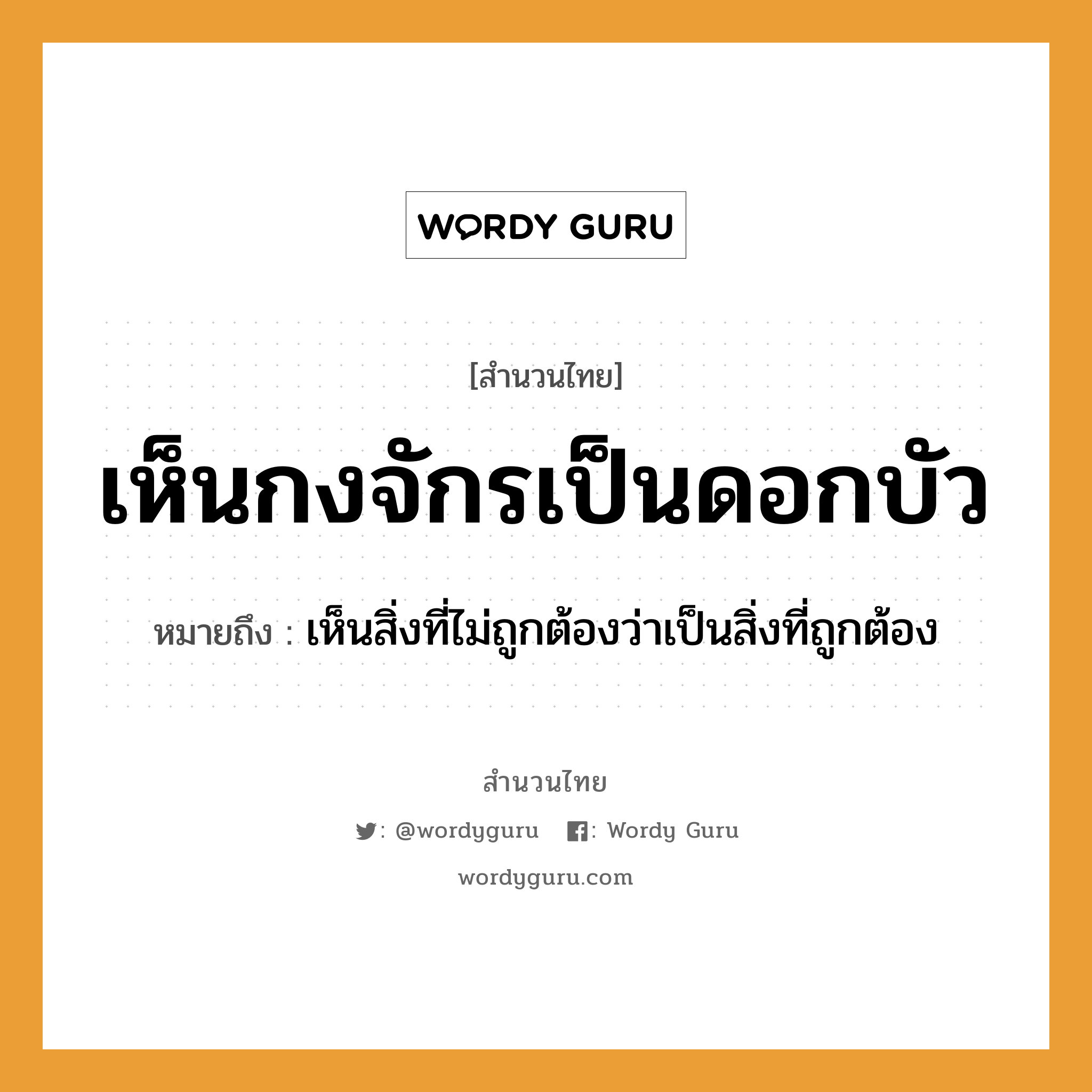 สำนวนไทย: เห็นกงจักรเป็นดอกบัว หมายถึง?, สํานวนไทย เห็นกงจักรเป็นดอกบัว หมายถึง เห็นสิ่งที่ไม่ถูกต้องว่าเป็นสิ่งที่ถูกต้อง