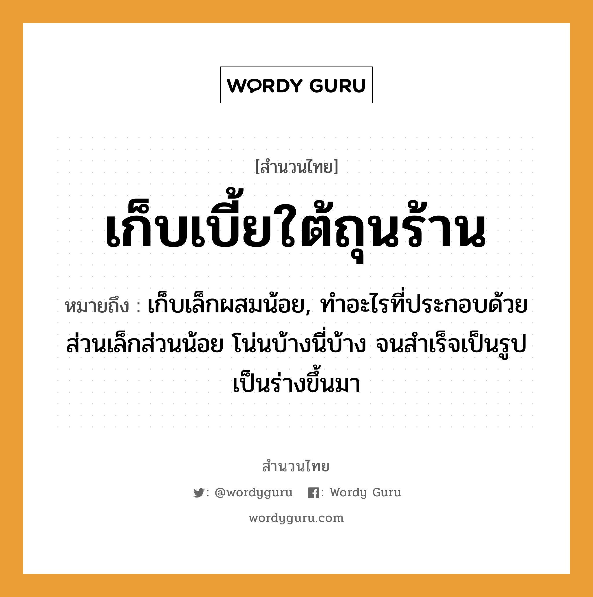 เก็บเบี้ยใต้ถุนร้าน ความหมายคือ?, คำพังเพย เก็บเบี้ยใต้ถุนร้าน หมายถึง เก็บเล็กผสมน้อย, ทําอะไรที่ประกอบด้วยส่วนเล็กส่วนน้อย โน่นบ้างนี่บ้าง จนสําเร็จเป็นรูปเป็นร่างขึ้นมา