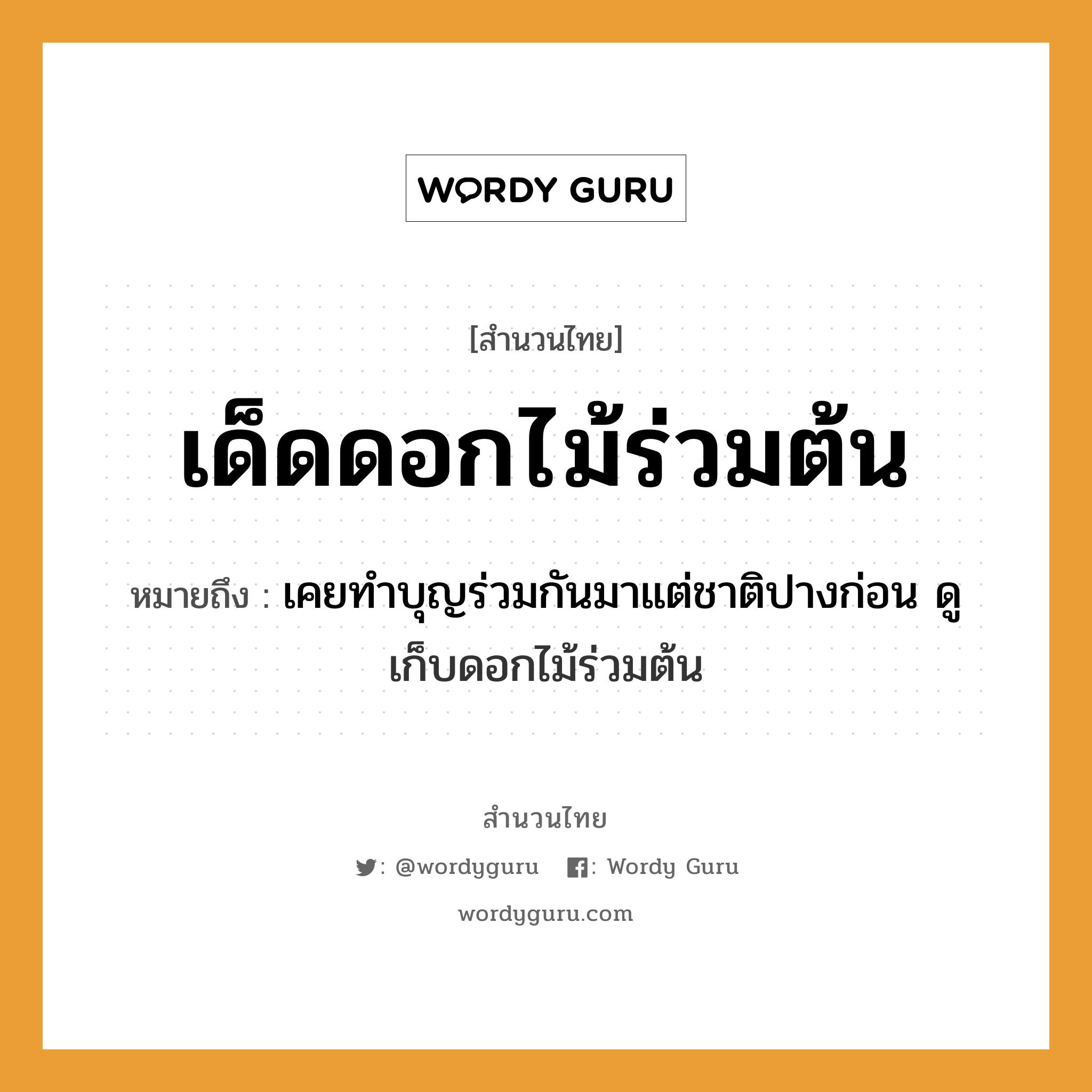 สำนวนไทย: เด็ดดอกไม้ร่วมต้น หมายถึง?, สํานวนไทย เด็ดดอกไม้ร่วมต้น หมายถึง เคยทำบุญร่วมกันมาแต่ชาติปางก่อน ดู เก็บดอกไม้ร่วมต้น