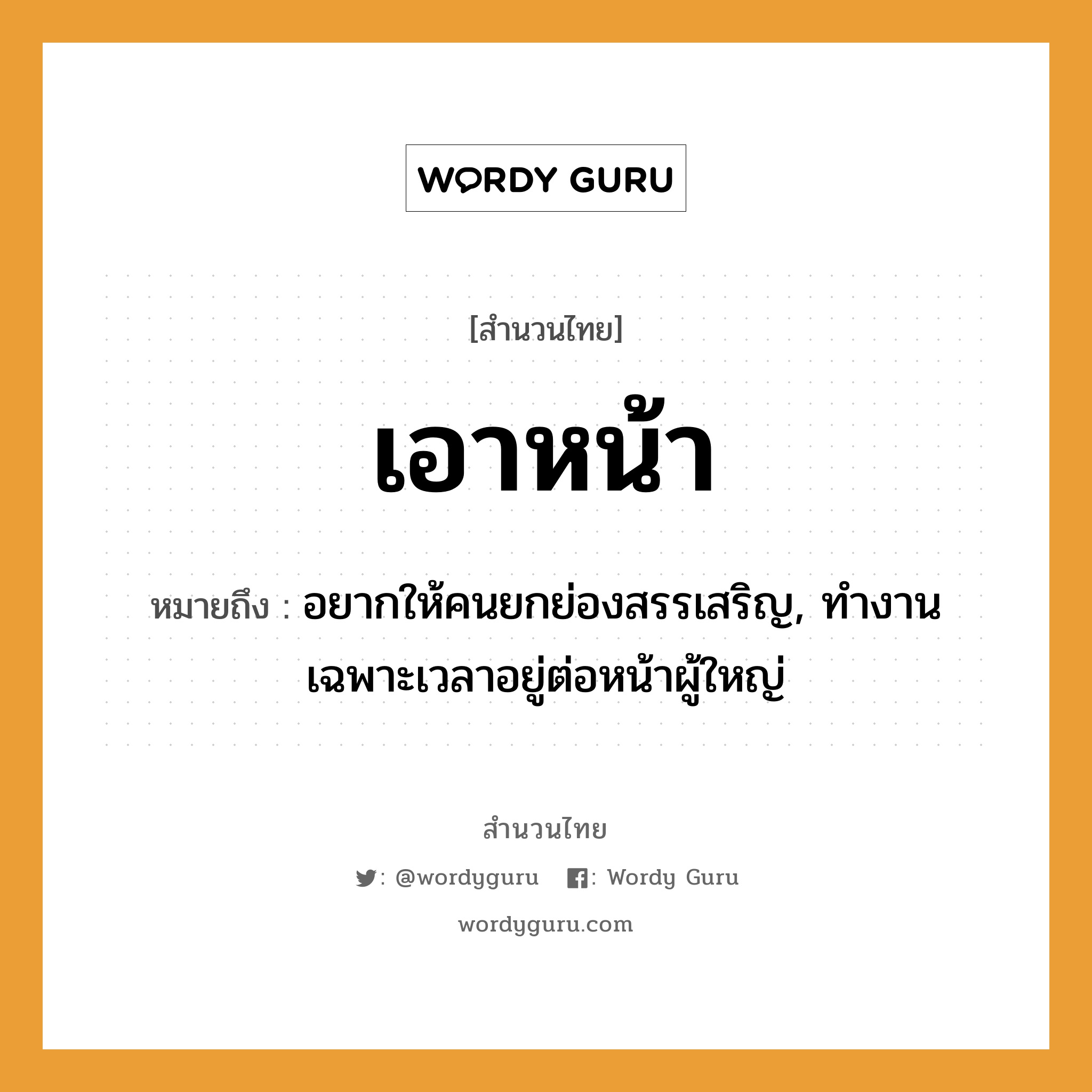 คำสุภาษิต: เอาหน้า หมายถึง?, หมายถึง อยากให้คนยกย่องสรรเสริญ, ทำงานเฉพาะเวลาอยู่ต่อหน้าผู้ใหญ่ คำนาม คน