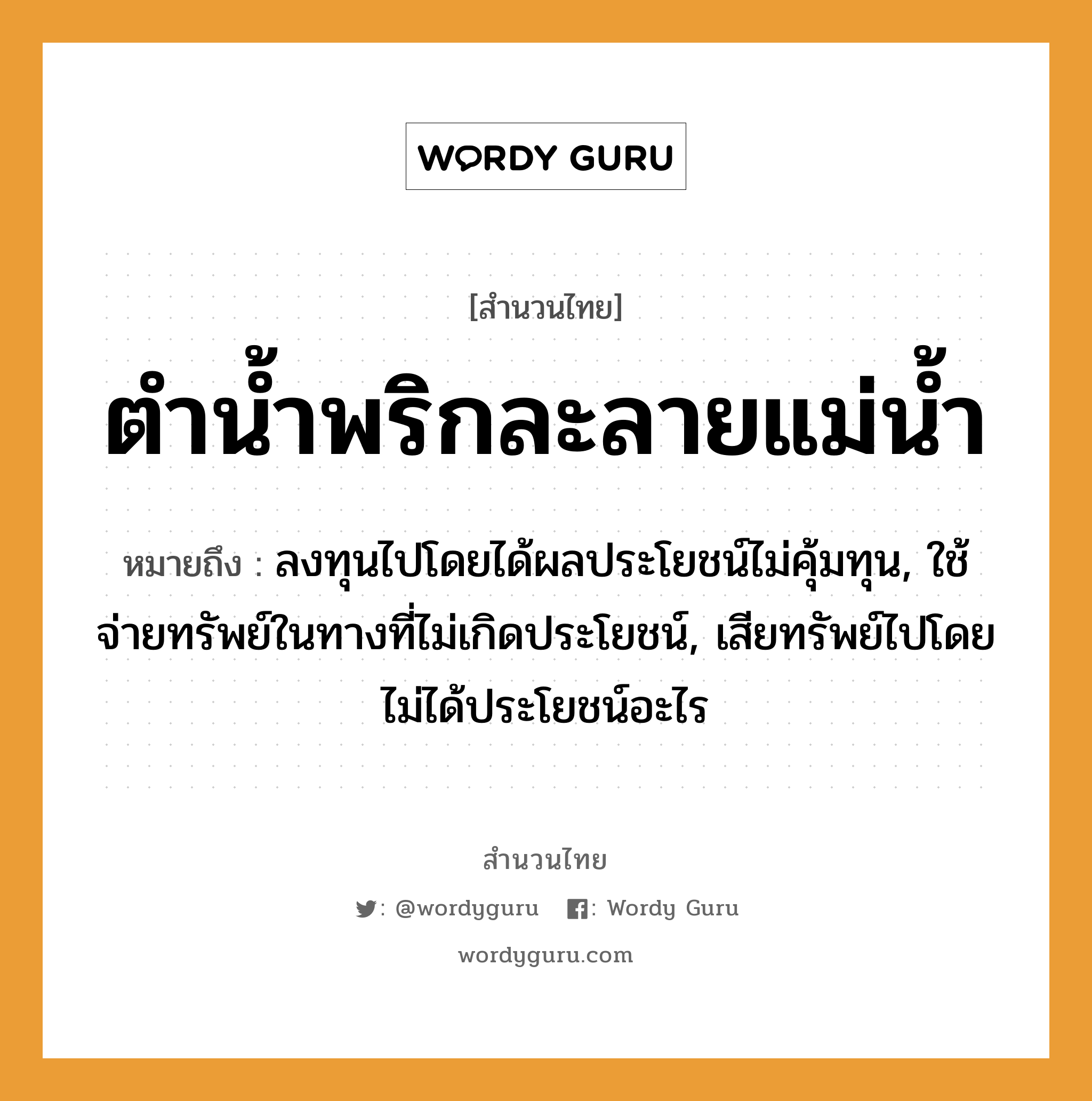 สำนวนไทย: ตำน้ำพริกละลายแม่น้ำ หมายถึง?, สํานวนไทย ตำน้ำพริกละลายแม่น้ำ หมายถึง ลงทุนไปโดยได้ผลประโยชน์ไม่คุ้มทุน, ใช้จ่ายทรัพย์ในทางที่ไม่เกิดประโยชน์, เสียทรัพย์ไปโดยไม่ได้ประโยชน์อะไร