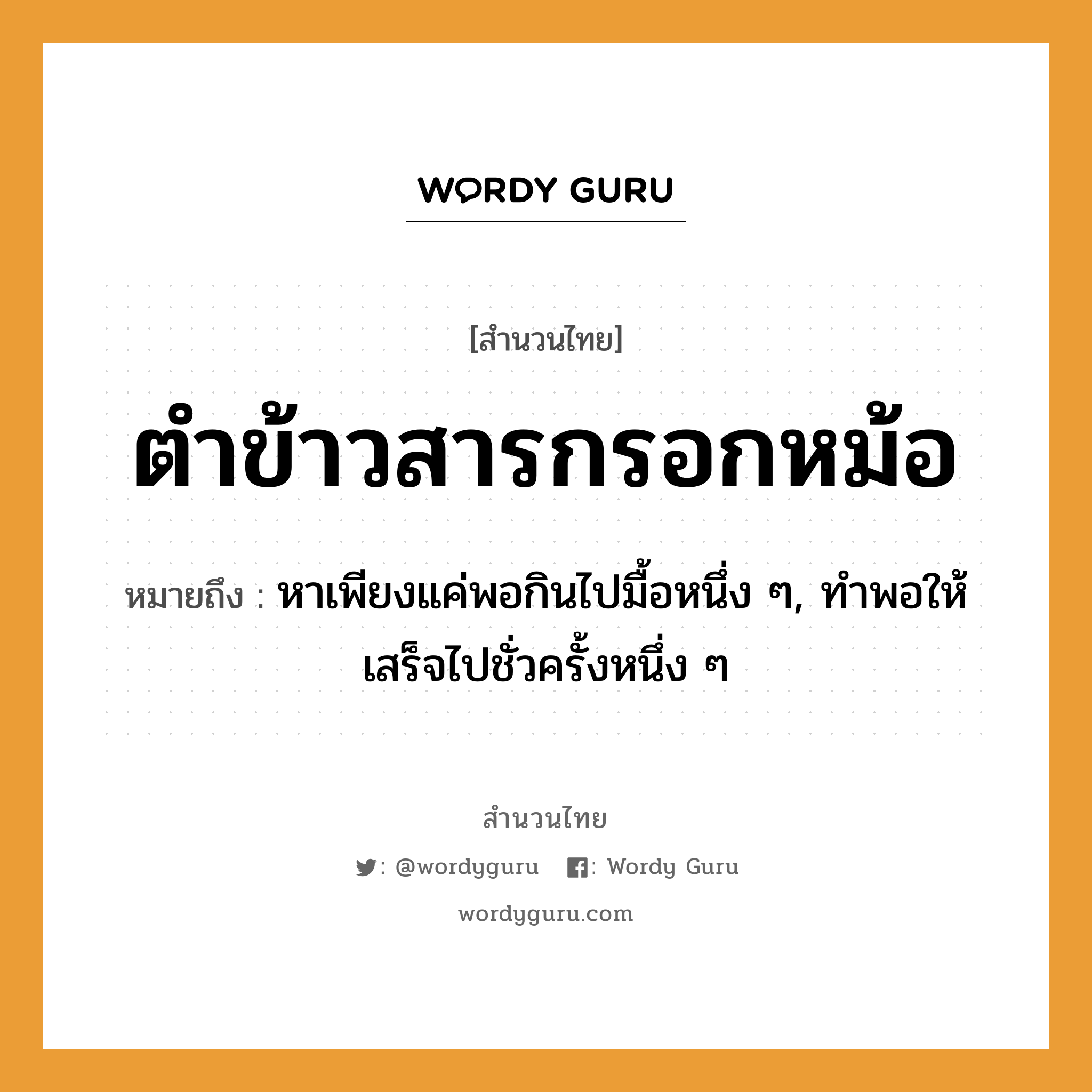 สำนวนไทย: ตำข้าวสารกรอกหม้อ หมายถึง?, สํานวนไทย ตำข้าวสารกรอกหม้อ หมายถึง หาเพียงแค่พอกินไปมื้อหนึ่ง ๆ, ทําพอให้เสร็จไปชั่วครั้งหนึ่ง ๆ