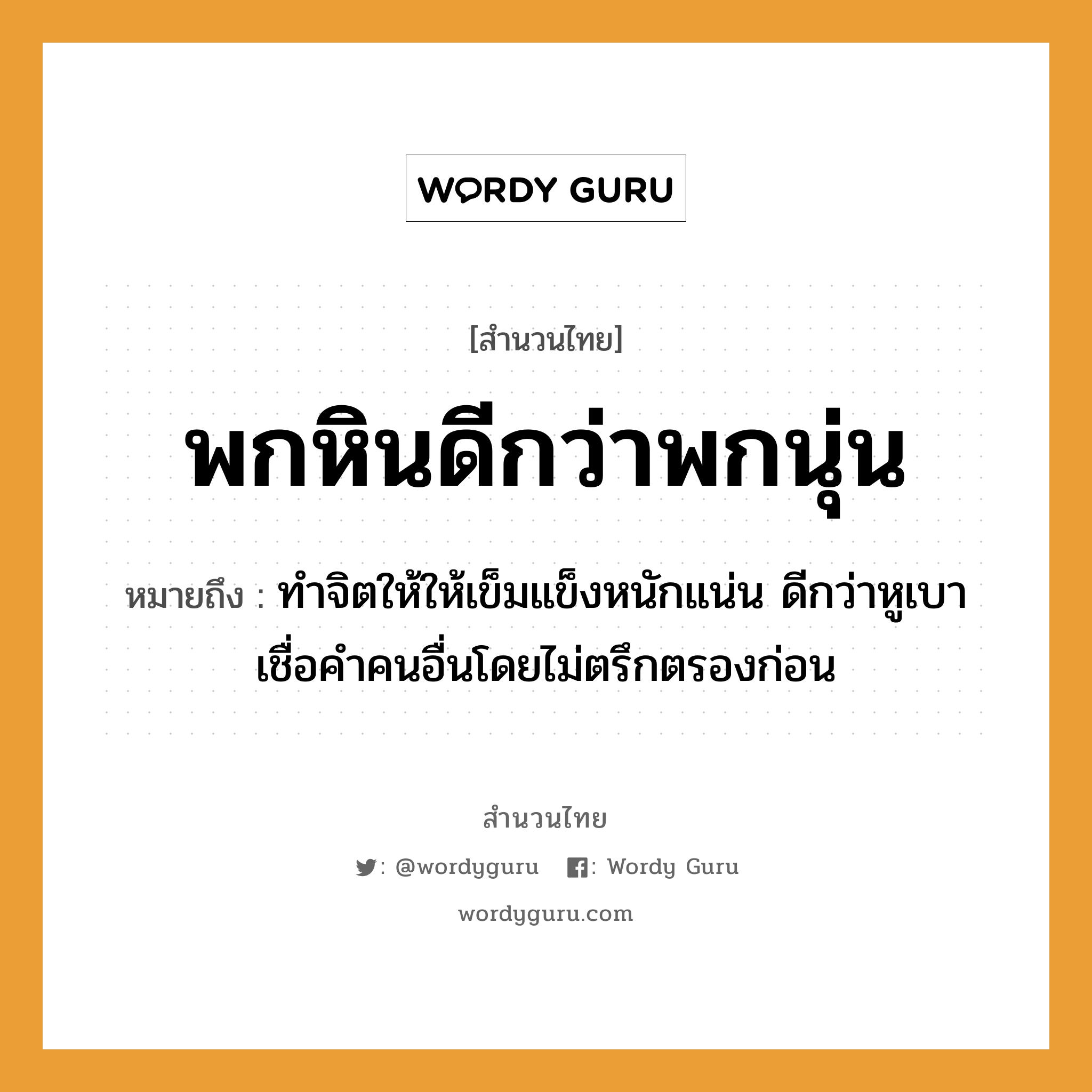 สำนวนไทย: พกหินดีกว่าพกนุ่น หมายถึง?, สํานวนไทย พกหินดีกว่าพกนุ่น หมายถึง ทำจิตให้ให้เข็มแข็งหนักแน่น ดีกว่าหูเบาเชื่อคำคนอื่นโดยไม่ตรึกตรองก่อน