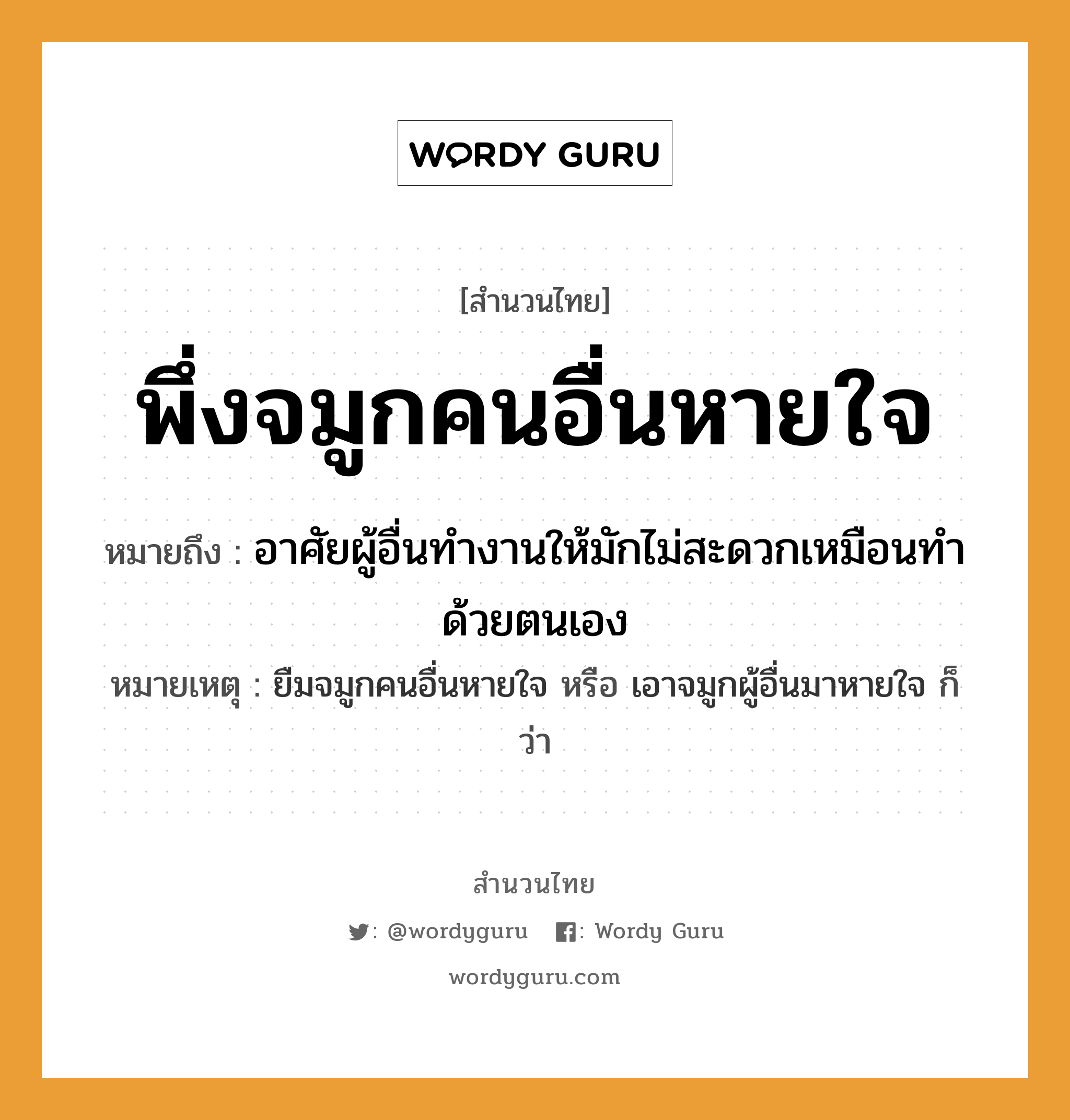 สำนวนไทย: พึ่งจมูกคนอื่นหายใจ หมายถึง?, สํานวนไทย พึ่งจมูกคนอื่นหายใจ หมายถึง อาศัยผู้อื่นทำงานให้มักไม่สะดวกเหมือนทำด้วยตนเอง หมายเหตุ ยืมจมูกคนอื่นหายใจ หรือ เอาจมูกผู้อื่นมาหายใจ ก็ว่า