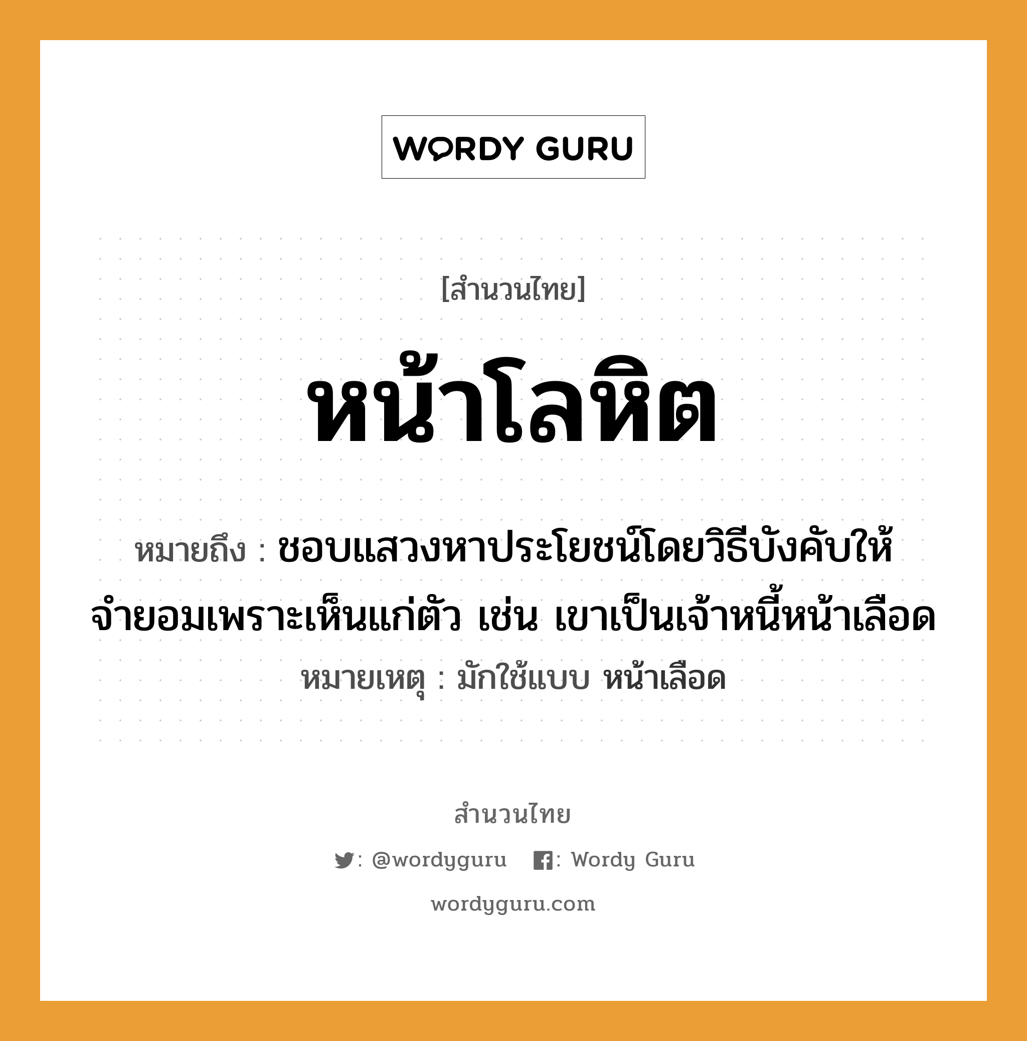 สำนวนไทย: หน้าโลหิต หมายถึง?, หมายถึง ชอบแสวงหาประโยชน์โดยวิธีบังคับให้จำยอมเพราะเห็นแก่ตัว เช่น เขาเป็นเจ้าหนี้หน้าเลือด หมายเหตุ มักใช้แบบ หน้าเลือด