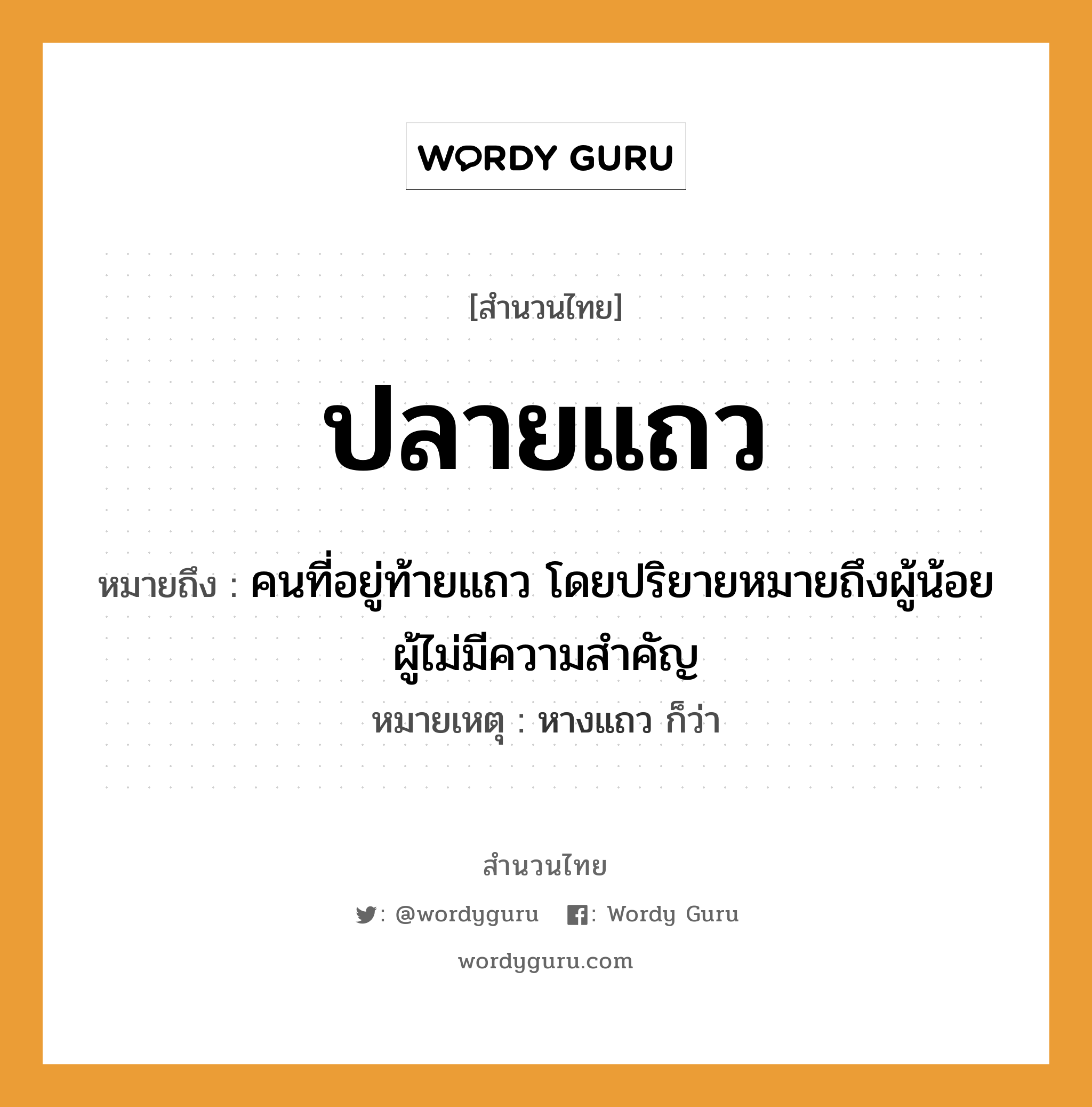 สำนวนไทย: ปลายแถว หมายถึง?, สํานวนไทย ปลายแถว หมายถึง คนที่อยู่ท้ายแถว โดยปริยายหมายถึงผู้น้อย ผู้ไม่มีความสำคัญ หมายเหตุ หางแถว ก็ว่า คำนาม คน