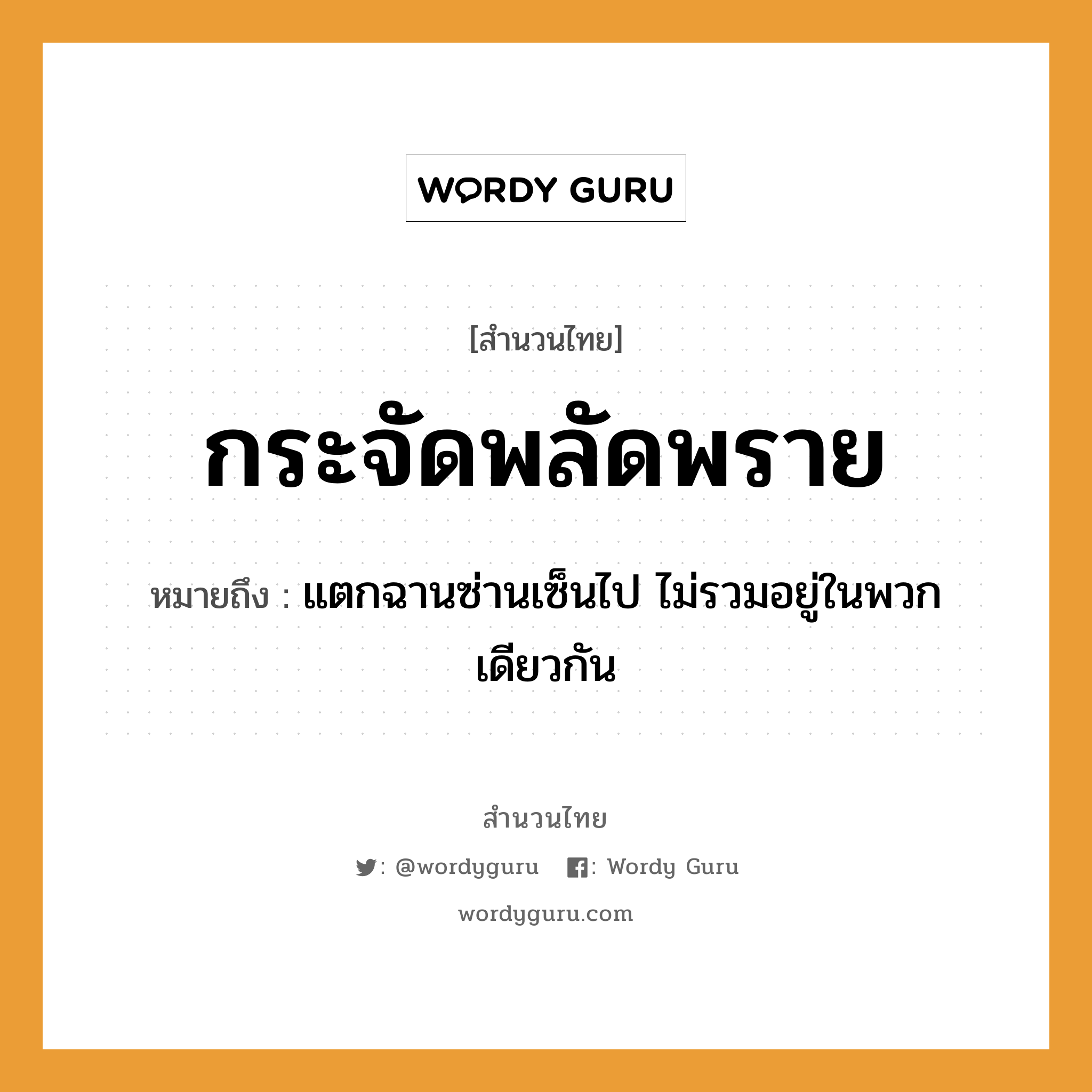 สำนวนไทย: กระจัดพลัดพราย หมายถึง?, สํานวนไทย กระจัดพลัดพราย หมายถึง แตกฉานซ่านเซ็นไป ไม่รวมอยู่ในพวกเดียวกัน