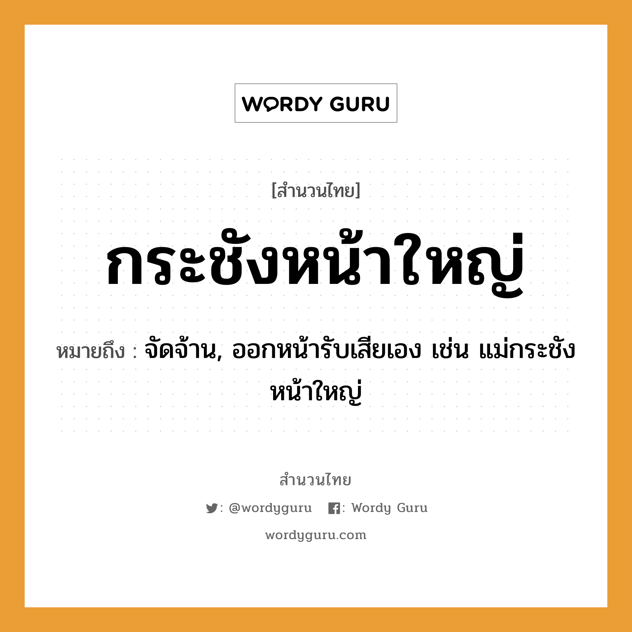 สำนวนไทย: กระชังหน้าใหญ่ หมายถึง?, หมายถึง จัดจ้าน, ออกหน้ารับเสียเอง เช่น แม่กระชังหน้าใหญ่ อวัยวะ หน้า ครอบครัว แม่