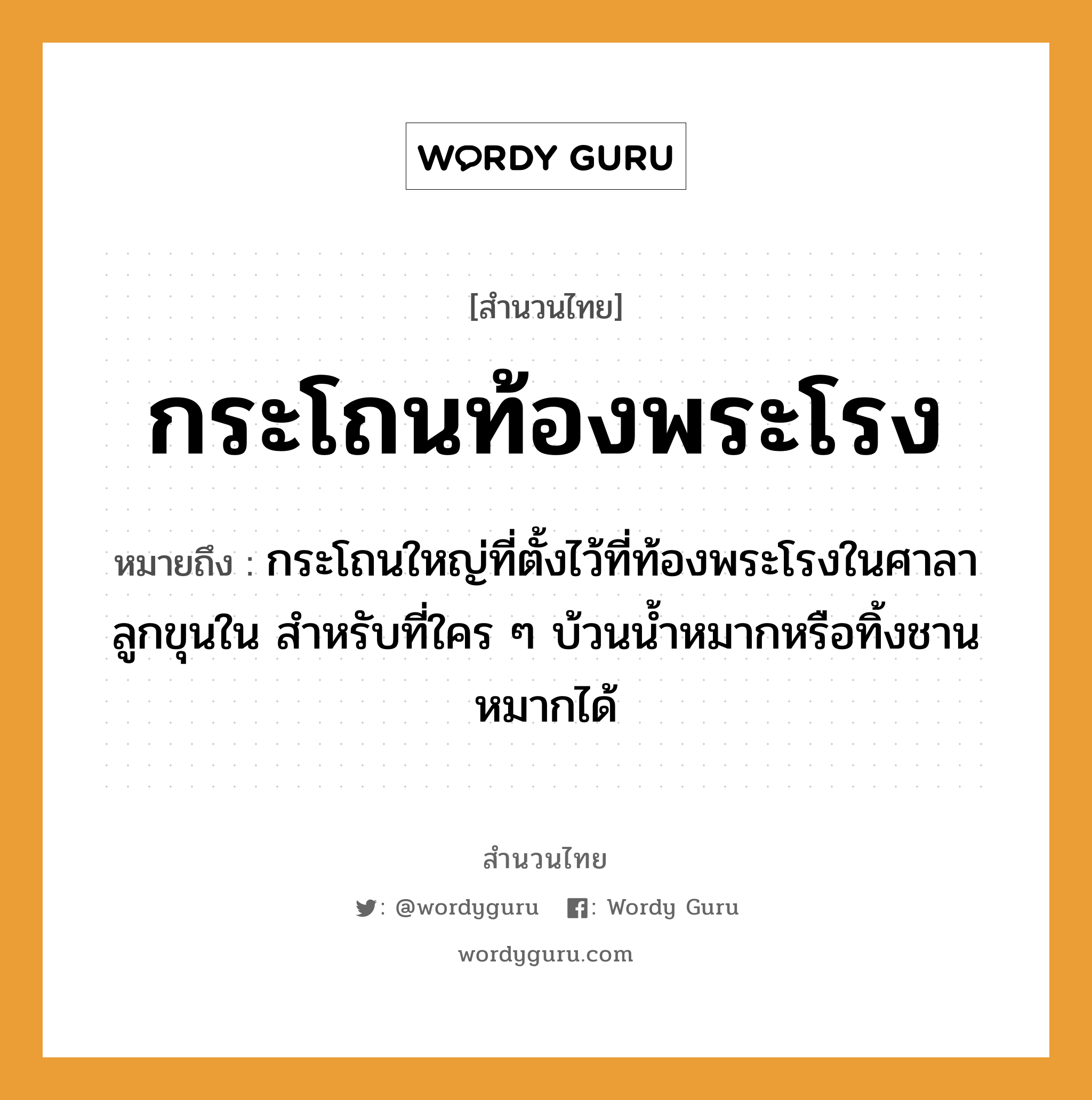 กระโถนท้องพระโรง ความหมายคืออะไร ใช้ยังไง, สํานวนสุภาษิต กระโถนท้องพระโรง หมายถึง กระโถนใหญ่ที่ตั้งไว้ที่ท้องพระโรงในศาลาลูกขุนใน สำหรับที่ใคร ๆ บ้วนน้ำหมากหรือทิ้งชานหมากได้ คำนาม พระ อาชีพ พระ ครอบครัว ลูก ธรรมชาติ น้ำ