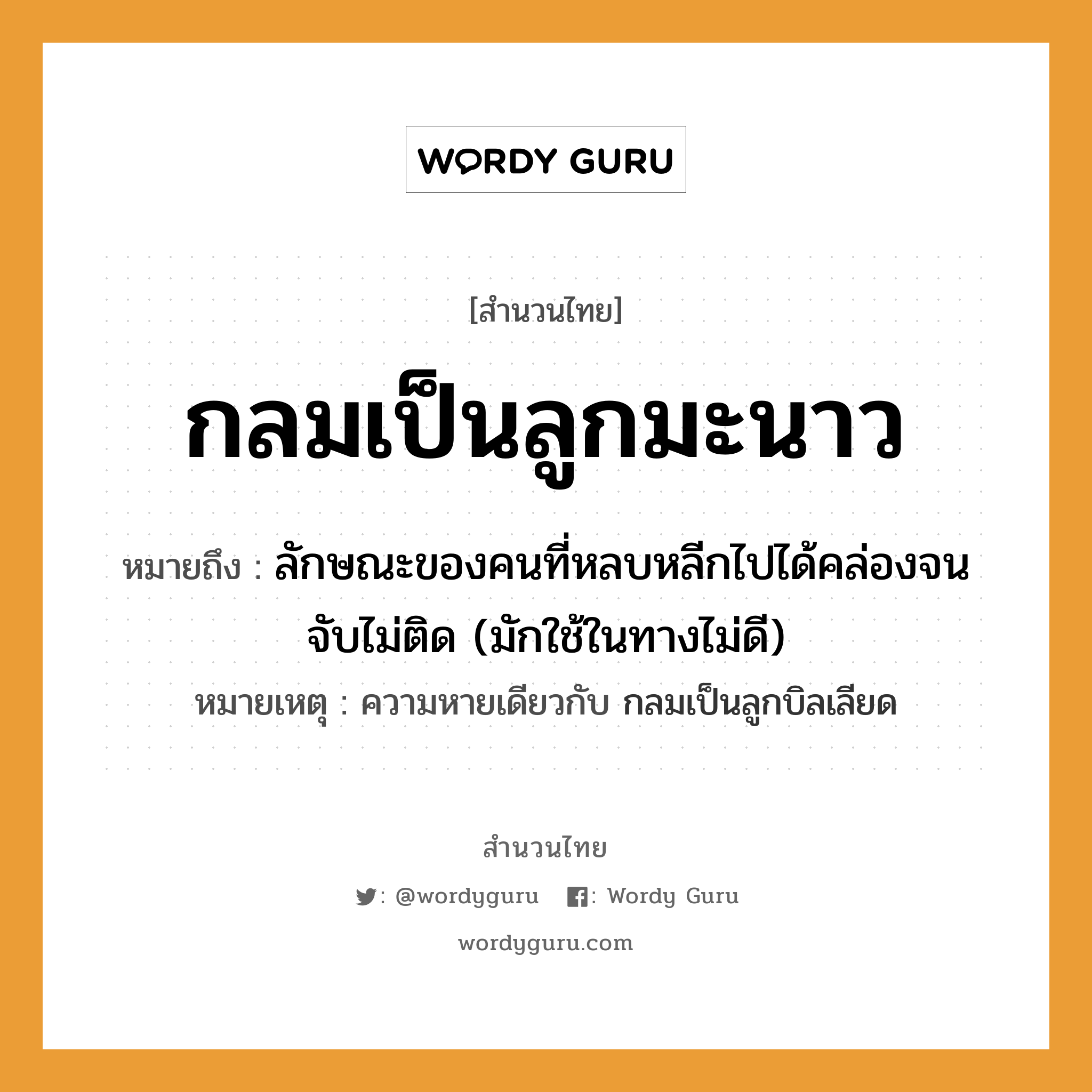 สำนวนไทย: กลมเป็นลูกมะนาว หมายถึง?, สํานวนไทย กลมเป็นลูกมะนาว หมายถึง ลักษณะของคนที่หลบหลีกไปได้คล่องจนจับไม่ติด (มักใช้ในทางไม่ดี) หมายเหตุ ความหายเดียวกับ กลมเป็นลูกบิลเลียด ครอบครัว ลูก คำนาม คน คำกริยา จับ