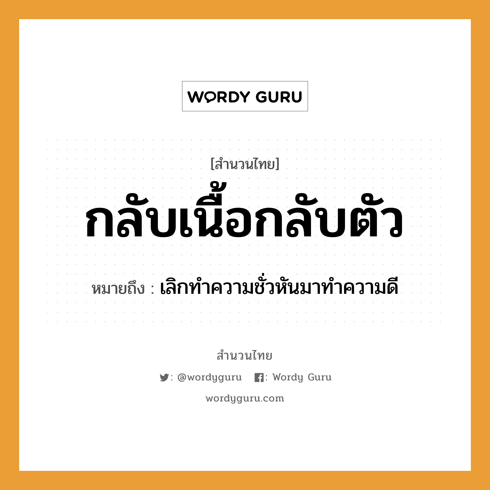 คำสุภาษิต: กลับเนื้อกลับตัว หมายถึง?, หมายถึง เลิกทําความชั่วหันมาทําความดี อวัยวะ เนื้อ, ตัว