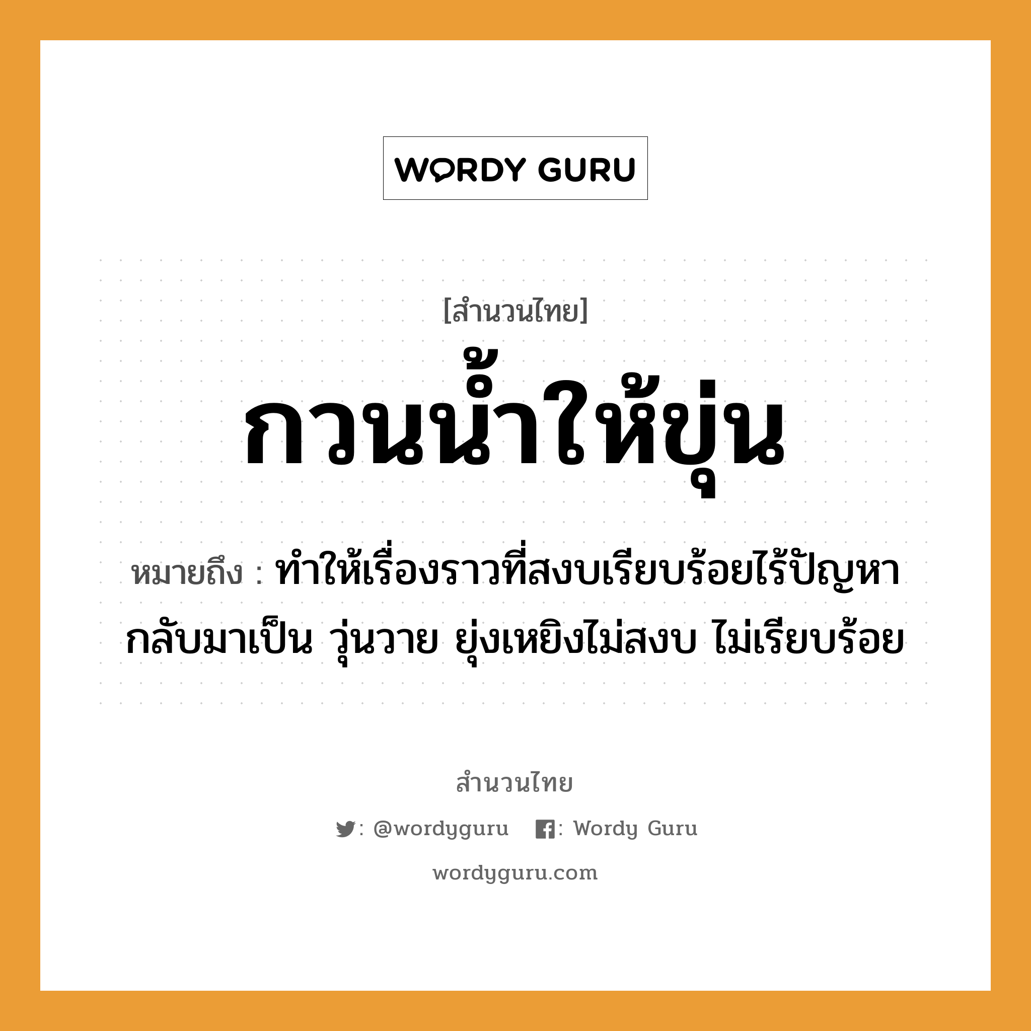 สำนวนไทย: กวนน้ำให้ขุ่น หมายถึง?, สํานวนไทย กวนน้ำให้ขุ่น หมายถึง ทำให้เรื่องราวที่สงบเรียบร้อยไร้ปัญหา กลับมาเป็น วุ่นวาย ยุ่งเหยิงไม่สงบ ไม่เรียบร้อย ธรรมชาติ น้ำ